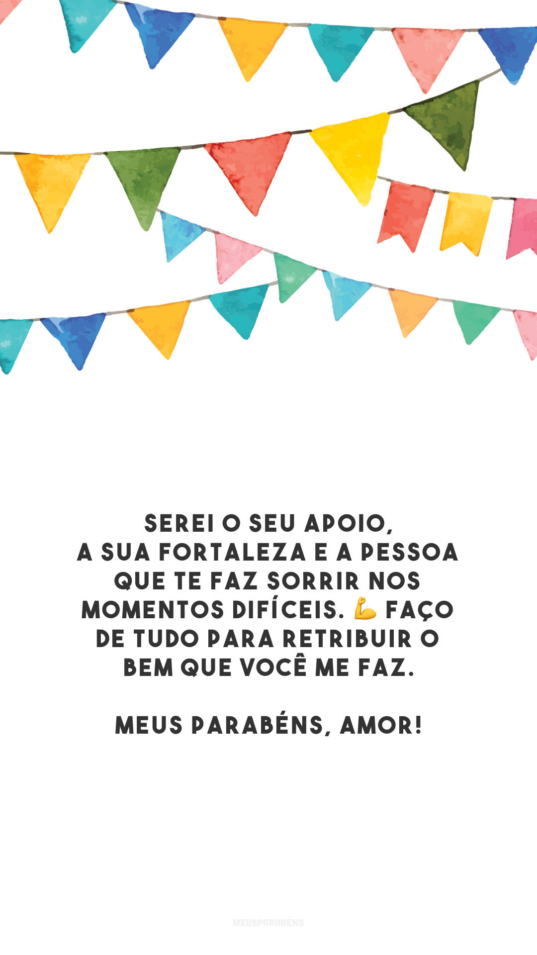 Serei o seu apoio, a sua fortaleza e a pessoa que te faz sorrir nos momentos difíceis. 💪 Faço de tudo para retribuir o bem que você me faz. Meus parabéns, amor!