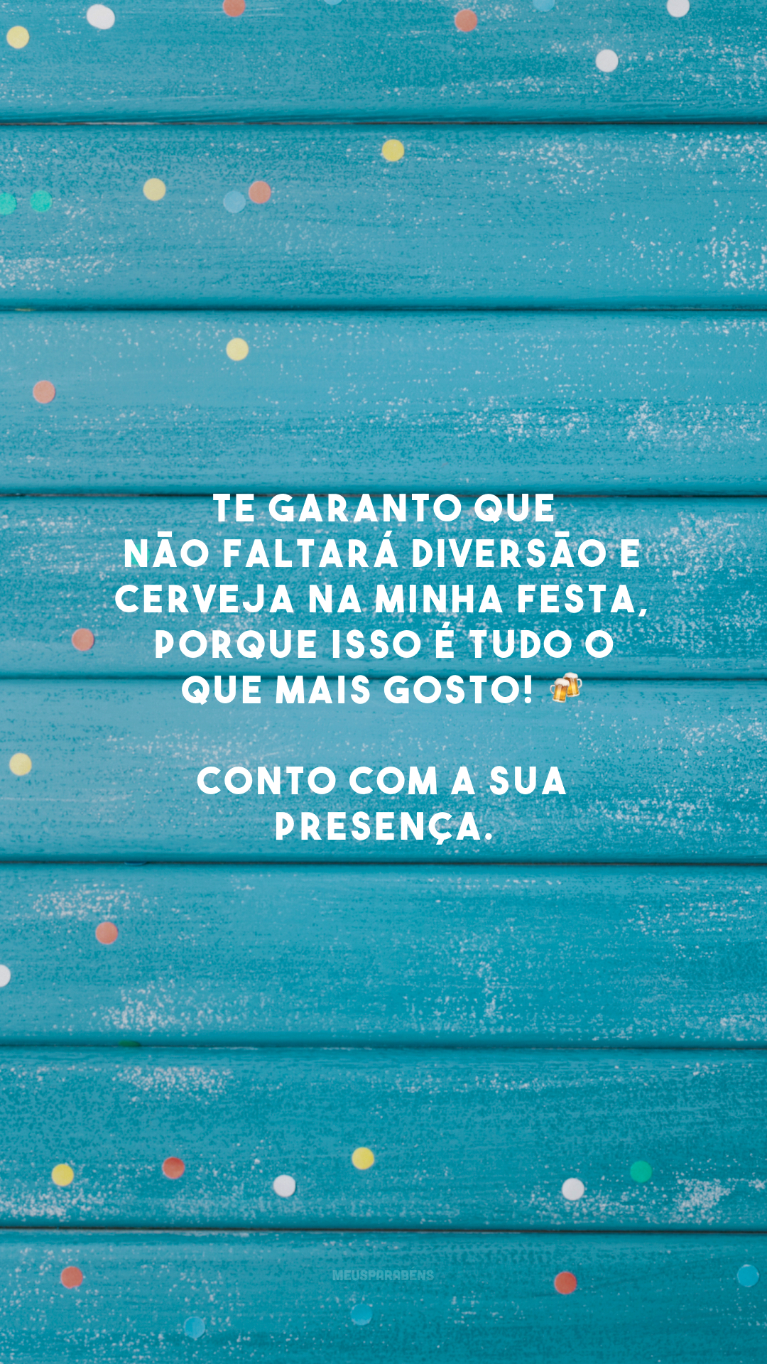 Te garanto que não faltará diversão e cerveja na minha festa, porque isso é tudo o que mais gosto! 🍻 Conto com a sua presença.