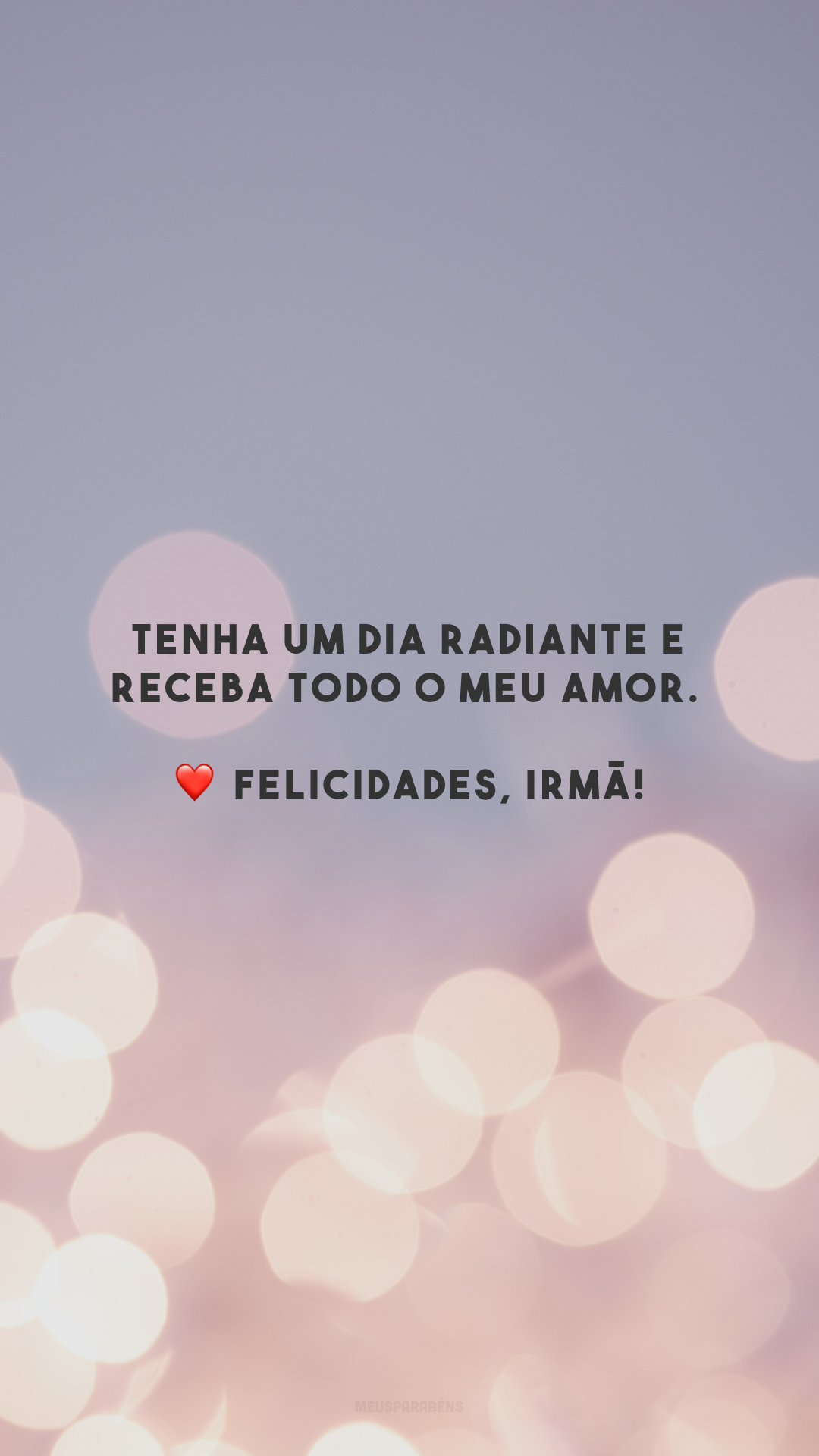 Tenha um dia radiante e receba todo o meu amor. ❤️ Felicidades, irmã!