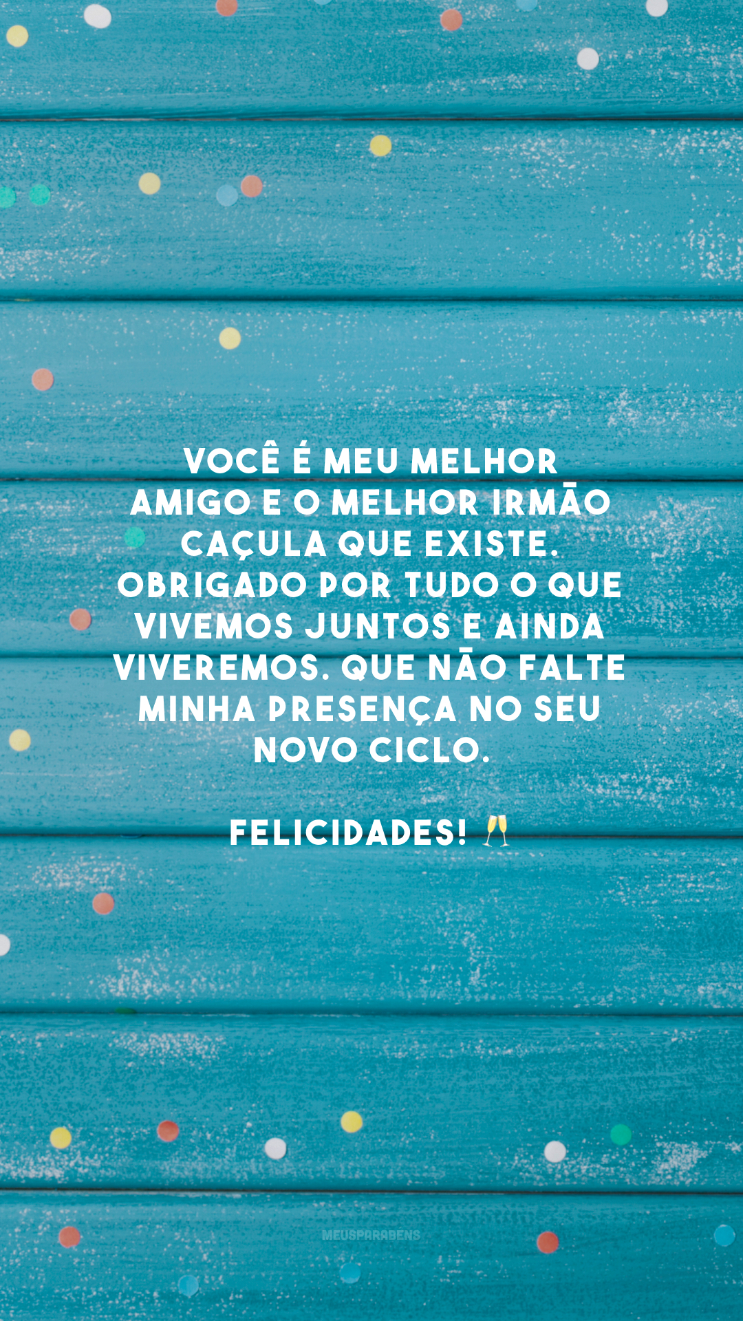 Você é meu melhor amigo e o melhor irmão caçula que existe. Obrigado por tudo o que vivemos juntos e ainda viveremos. Que não falte minha presença no seu novo ciclo. Felicidades! 🥂