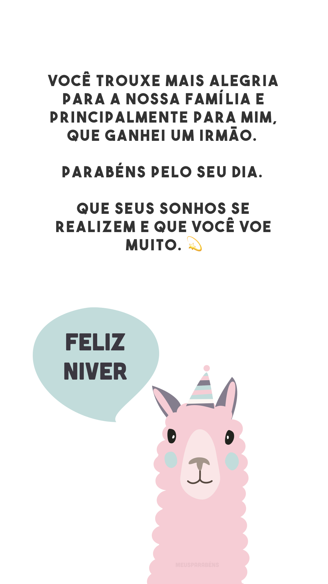 Você trouxe mais alegria para a nossa família e principalmente para mim, que ganhei um irmão. Parabéns pelo seu dia. Que seus sonhos se realizem e que você voe muito. 💫