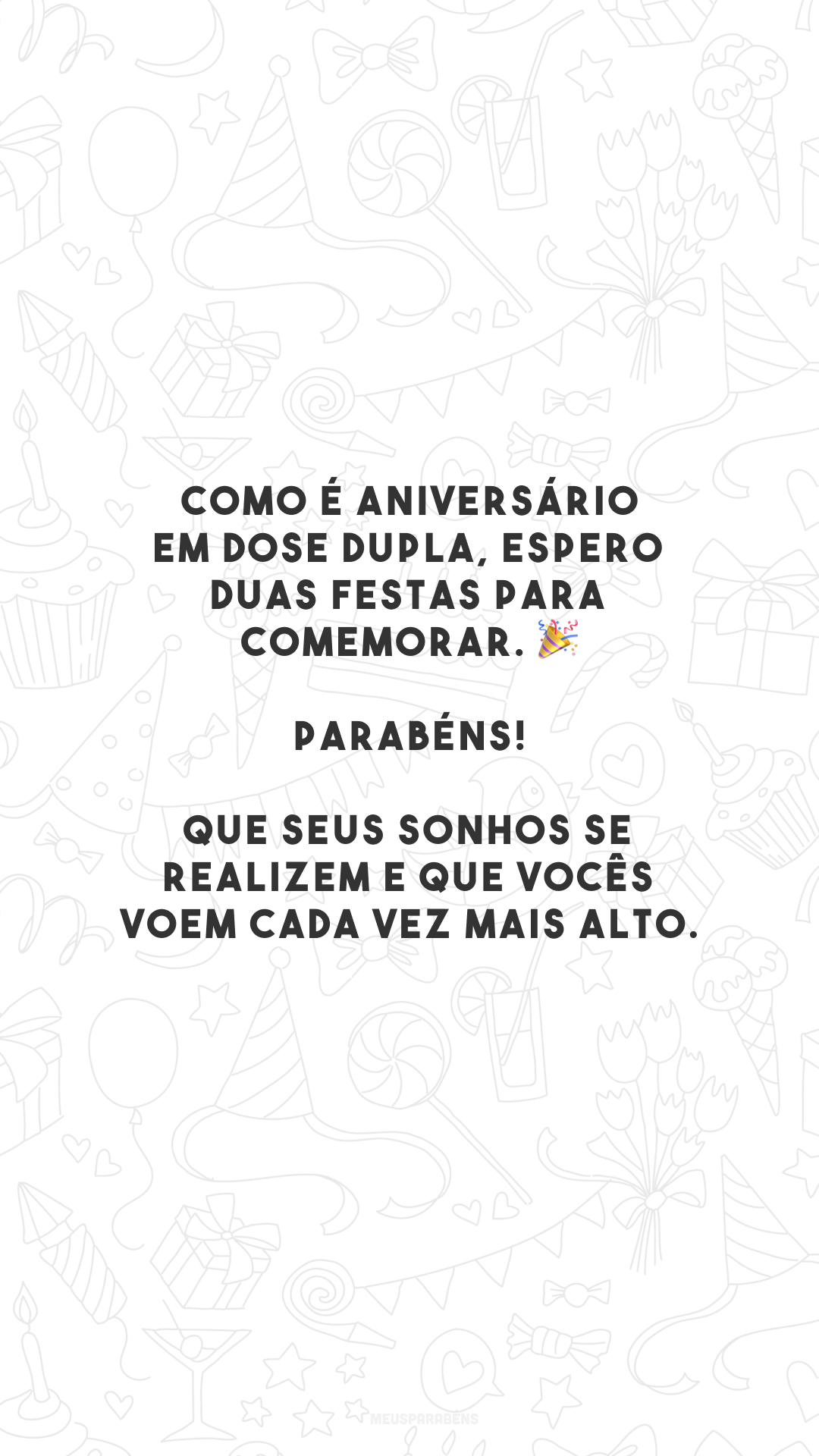 Como é aniversário em dose dupla, espero duas festas para comemorar. 🎉 Parabéns! Que seus sonhos se realizem e que vocês voem cada vez mais alto.