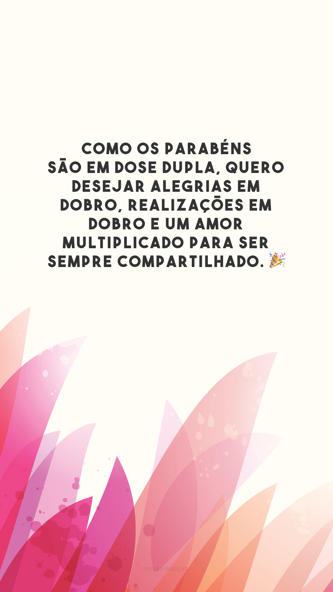 Como os parabéns são em dose dupla, quero desejar alegrias em dobro, realizações em dobro e um amor multiplicado para ser sempre compartilhado. 🎉