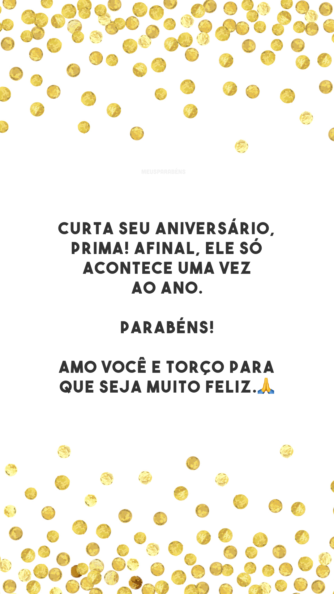 Curta seu aniversário, prima! Afinal, ele só acontece uma vez ao ano. Parabéns! Amo você e torço para que seja muito feliz.🙏