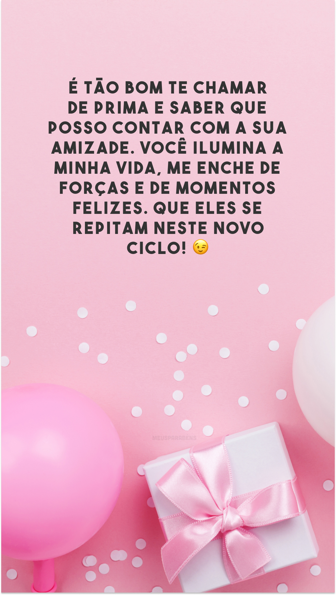 É tão bom te chamar de prima e saber que posso contar com a sua amizade. Você ilumina a minha vida, me enche de forças e de momentos felizes. Que eles se repitam neste novo ciclo! 😉