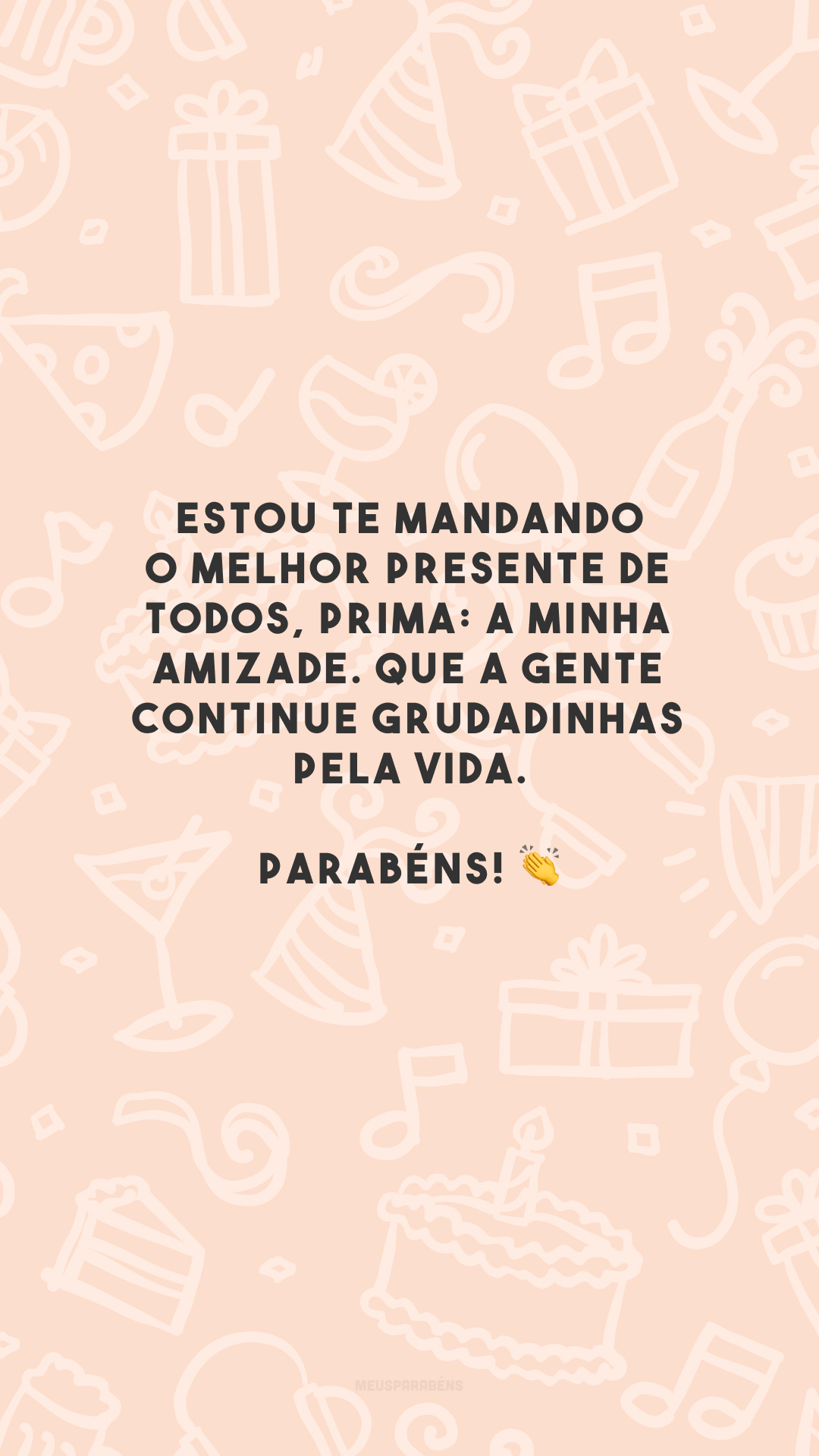 Estou te mandando o melhor presente de todos, prima: a minha amizade. Que a gente continue grudadinhas pela vida. Parabéns! 👏