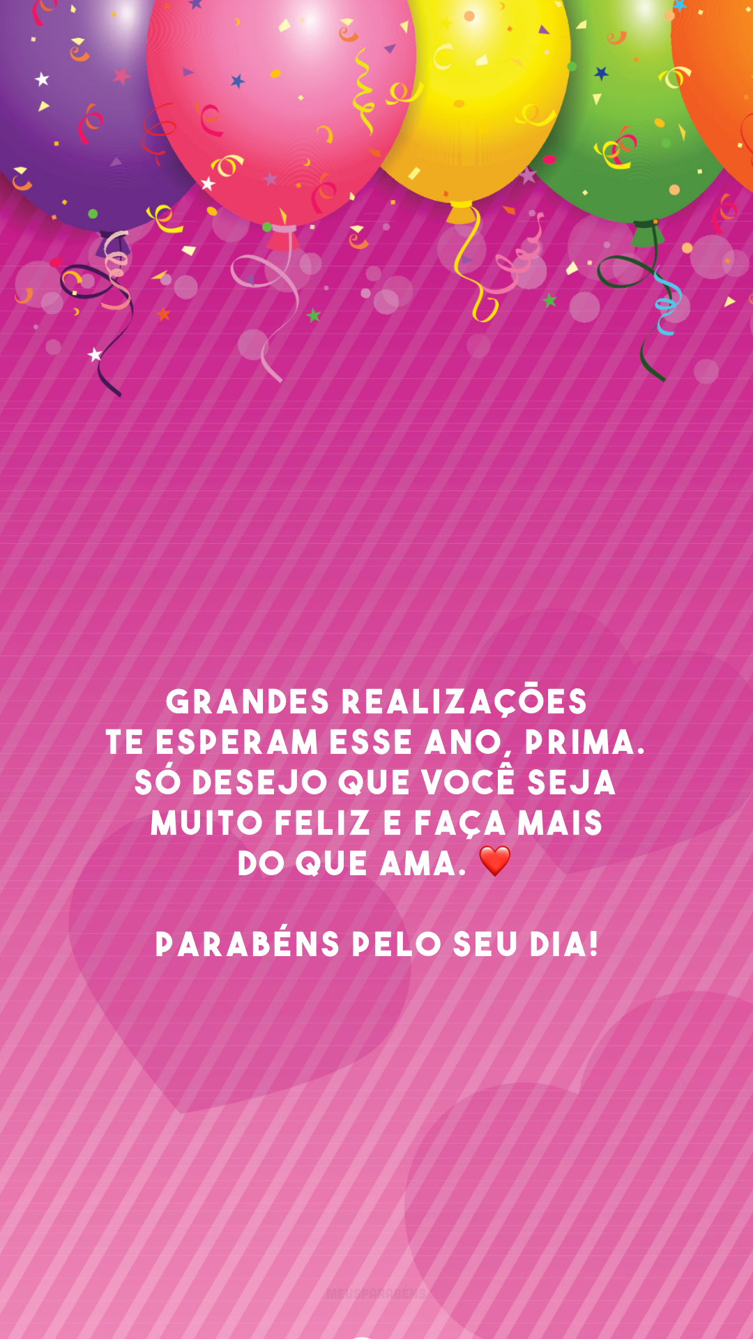 Grandes realizações te esperam esse ano, prima. Só desejo que você seja muito feliz e faça mais do que ama. ❤️ Parabéns pelo seu dia!