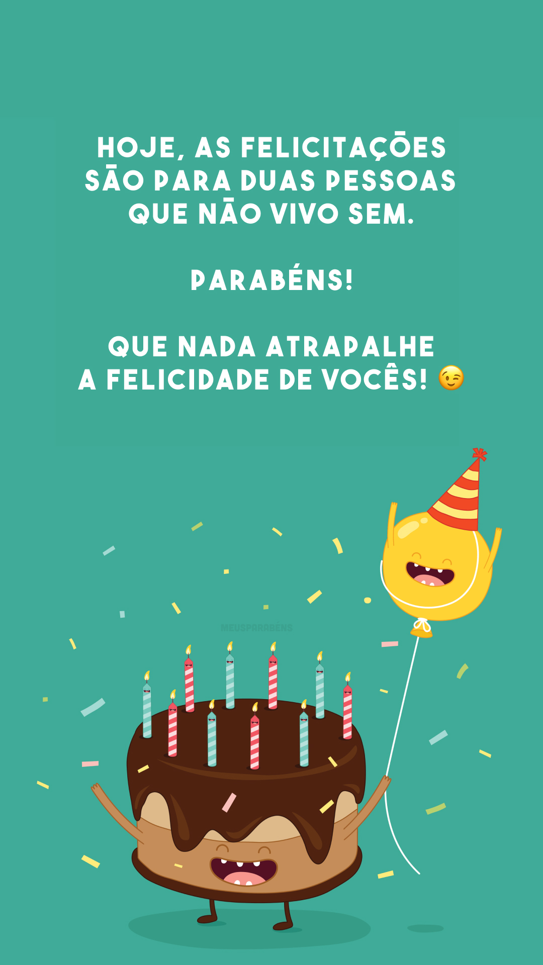 Hoje, as felicitações são para duas pessoas que não vivo sem. Parabéns! Que nada atrapalhe a felicidade de vocês! 😉