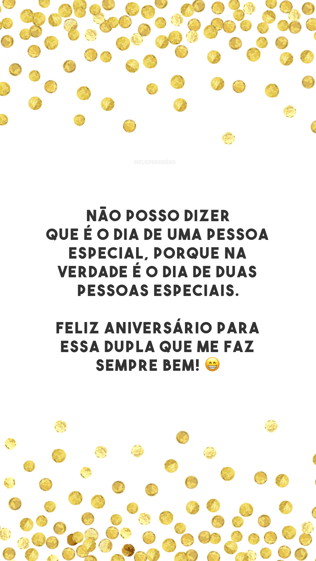 Não posso dizer que é o dia de uma pessoa especial, porque na verdade é o dia de duas pessoas especiais. Feliz aniversário para essa dupla que me faz sempre bem! 😁