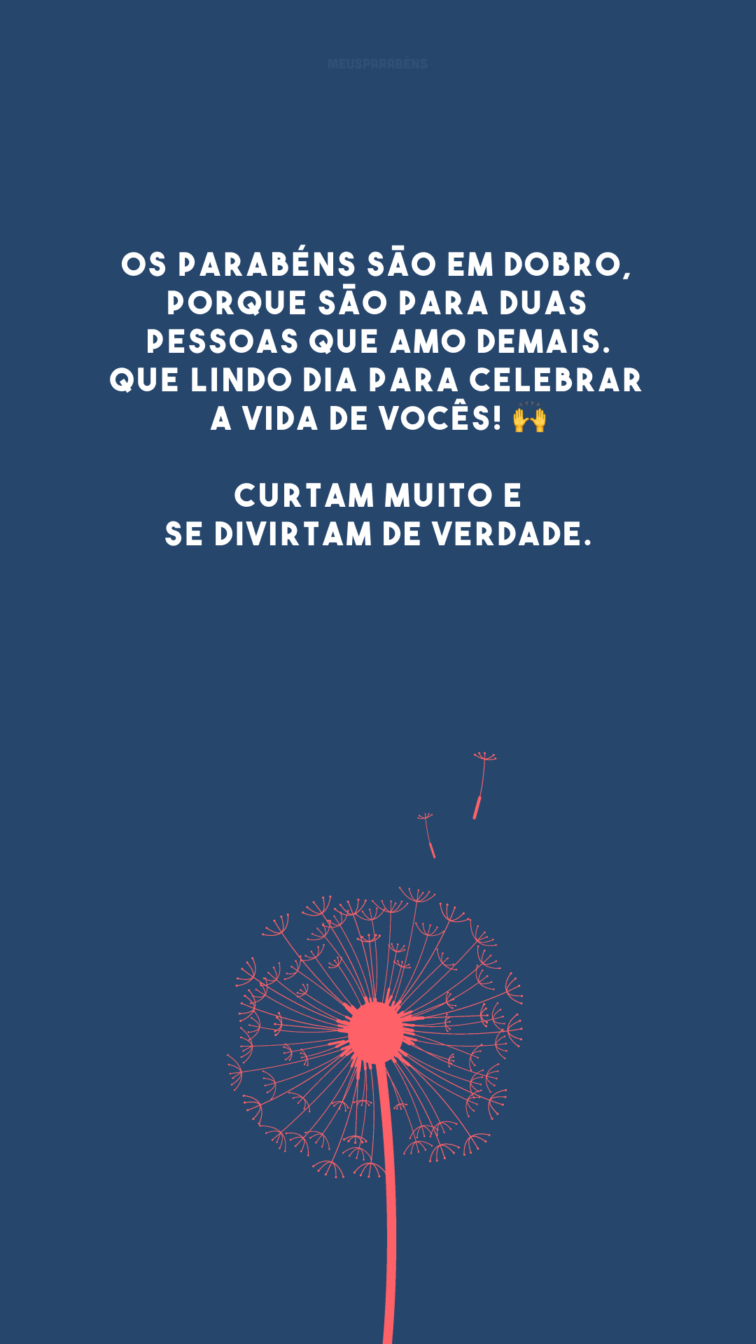 Os parabéns são em dobro, porque são para duas pessoas que amo demais. Que lindo dia para celebrar a vida de vocês! 🙌 Curtam muito e se divirtam de verdade.