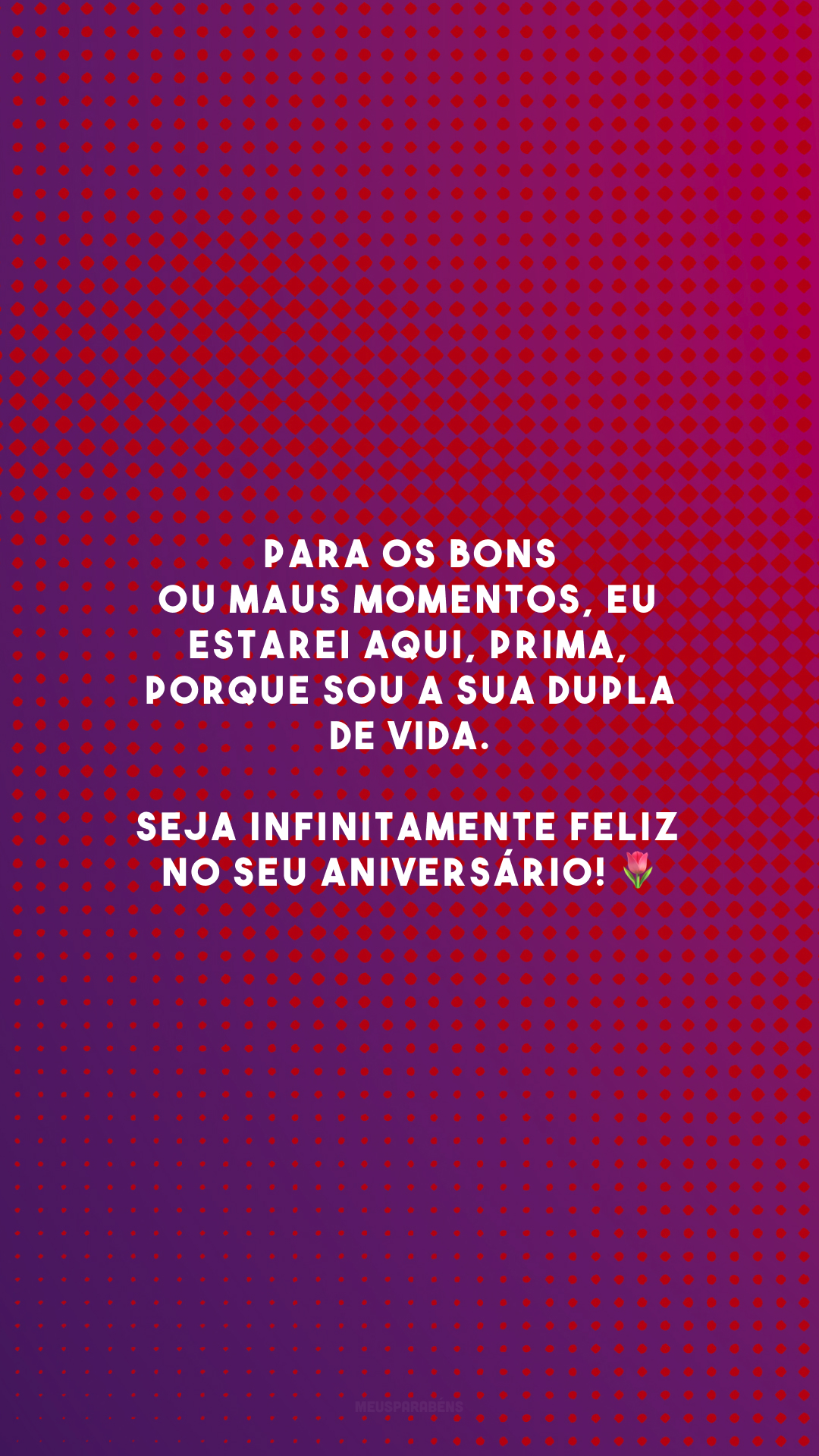 Para os bons ou maus momentos, eu estarei aqui, prima, porque sou a sua dupla de vida. Seja infinitamente feliz no seu aniversário! 🌷