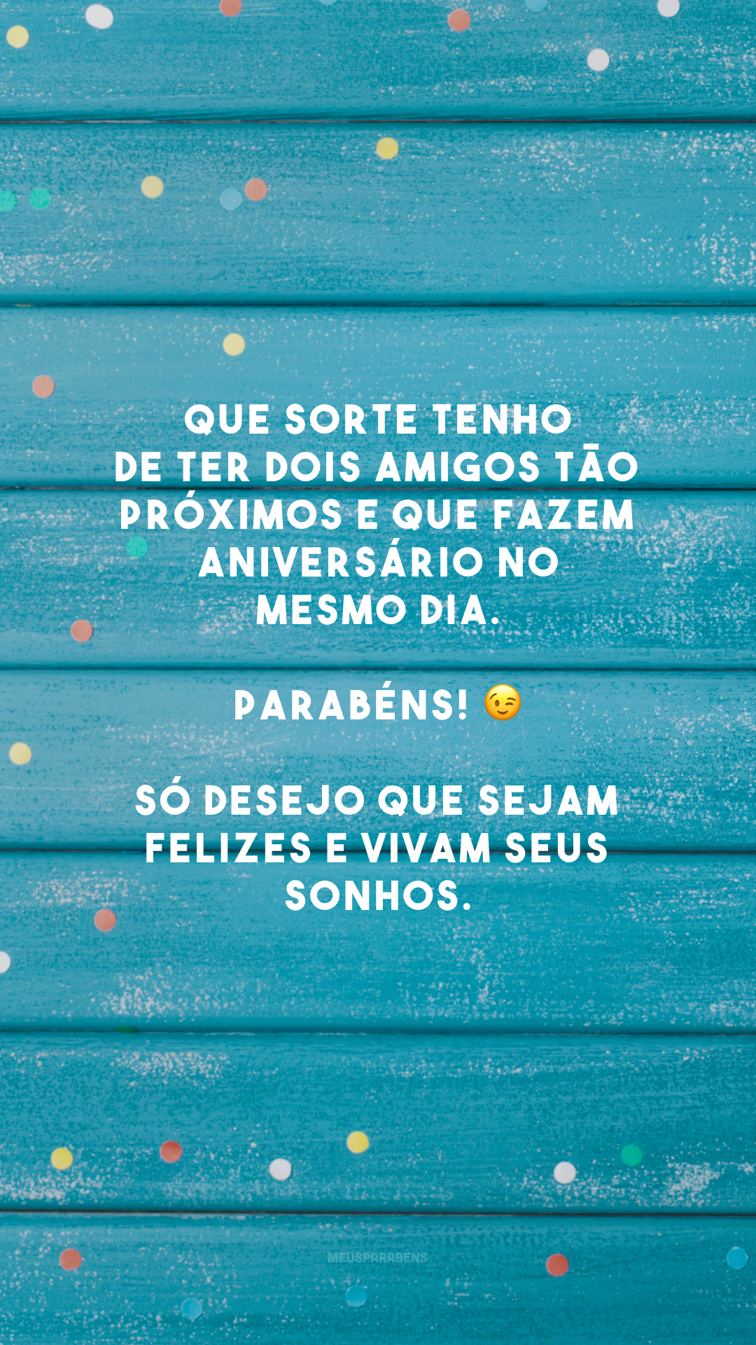 Que sorte tenho de ter dois amigos tão próximos e que fazem aniversário no mesmo dia. Parabéns! 😉 Só desejo que sejam felizes e vivam seus sonhos.