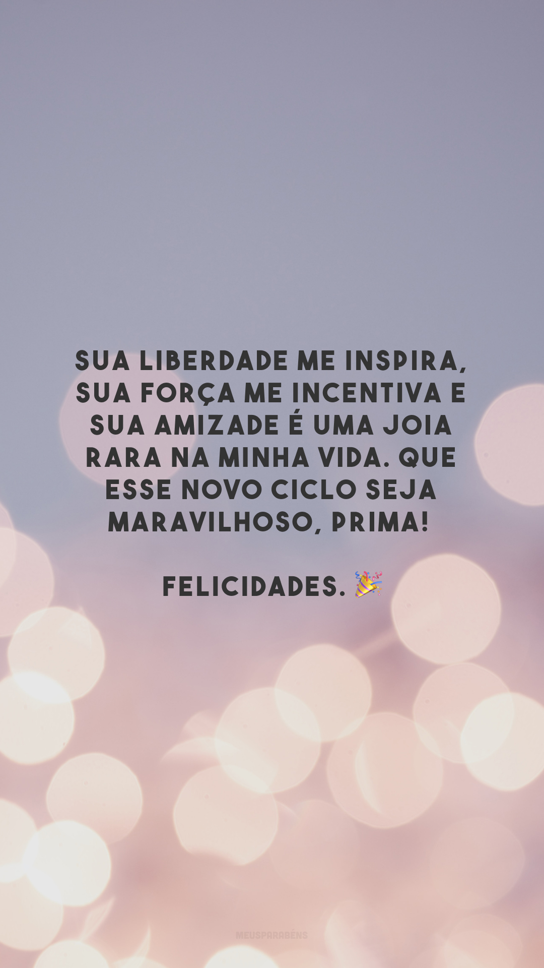 Sua liberdade me inspira, sua força me incentiva e sua amizade é uma joia rara na minha vida. Que esse novo ciclo seja maravilhoso, prima! Felicidades. 🎉