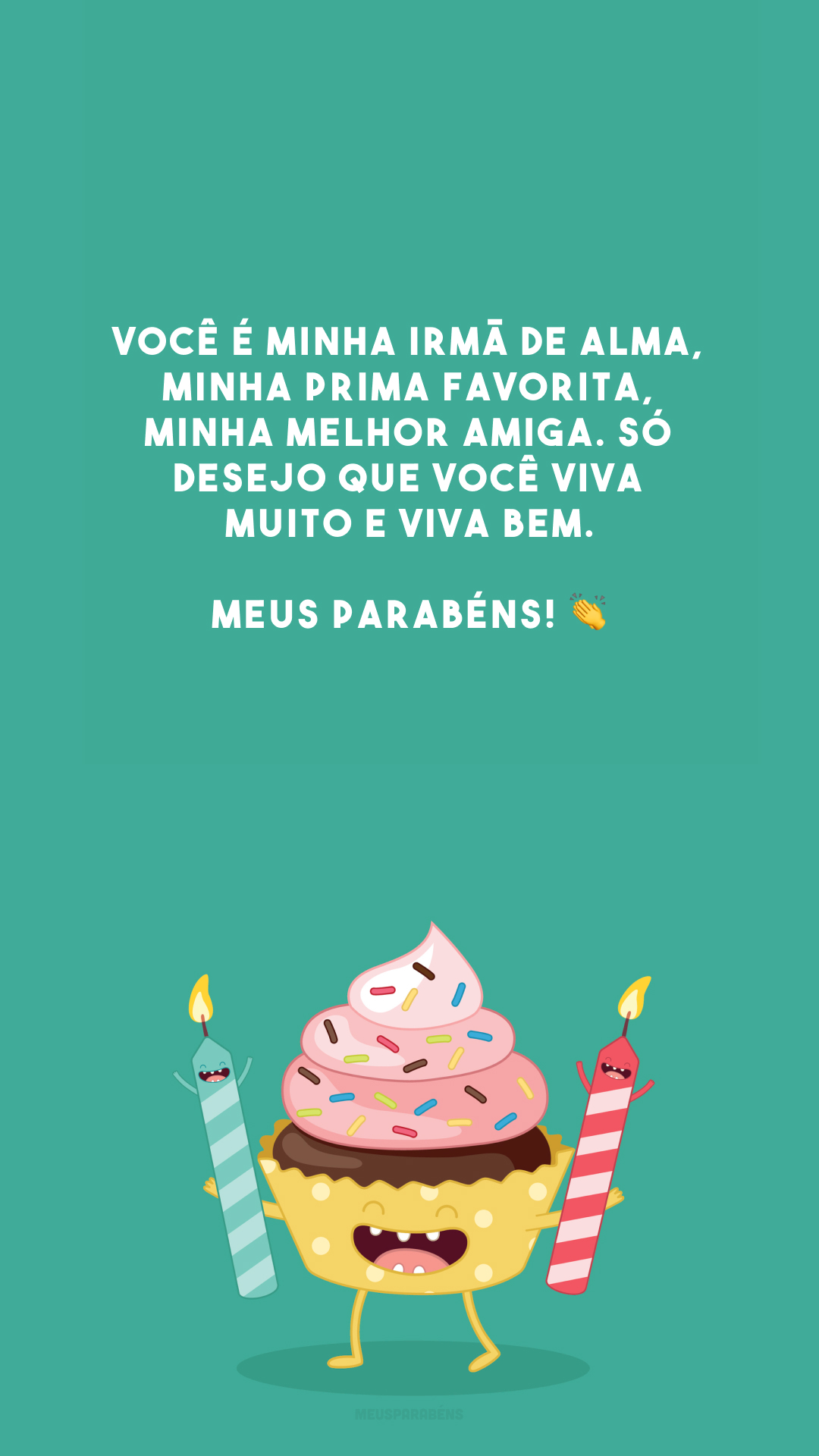 Você é minha irmã de alma, minha prima favorita, minha melhor amiga. Só desejo que você viva muito e viva bem. Meus parabéns! 👏