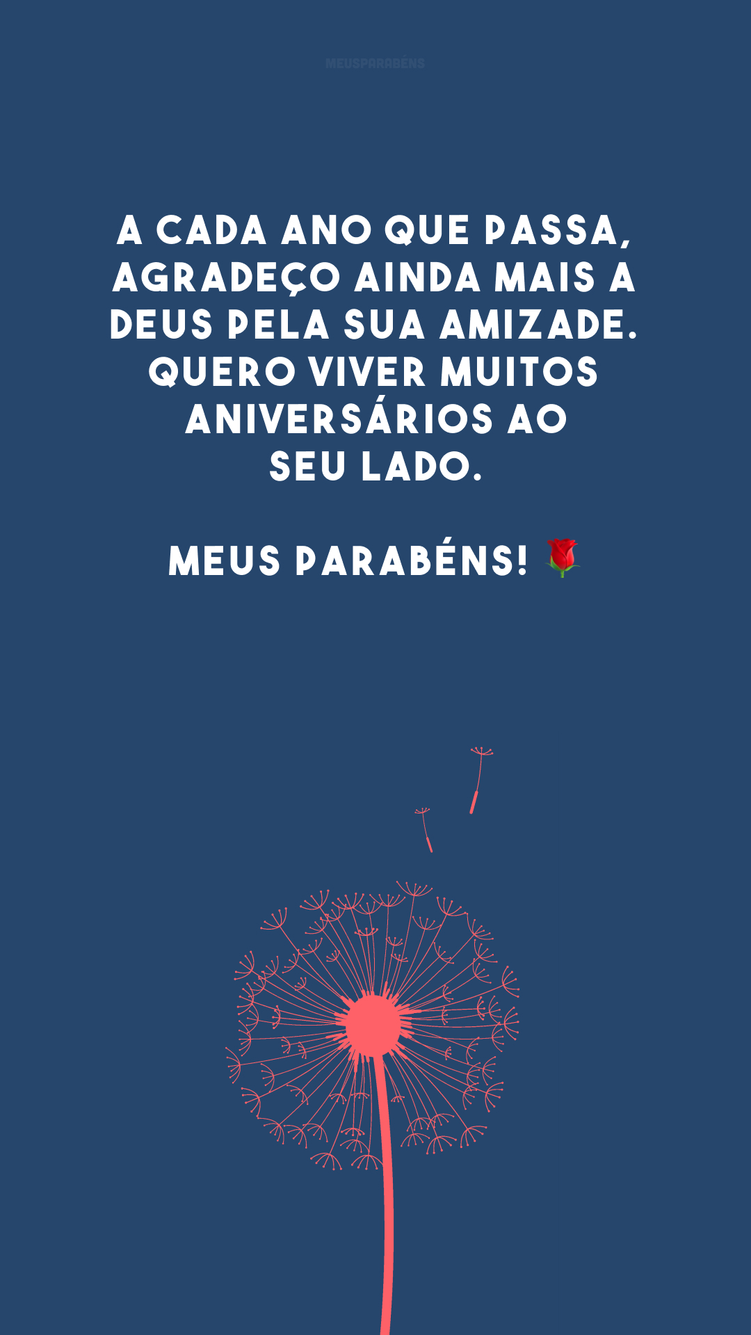 A cada ano que passa, agradeço ainda mais a Deus pela sua amizade. Quero viver muitos aniversários ao seu lado. Meus parabéns! 🌹