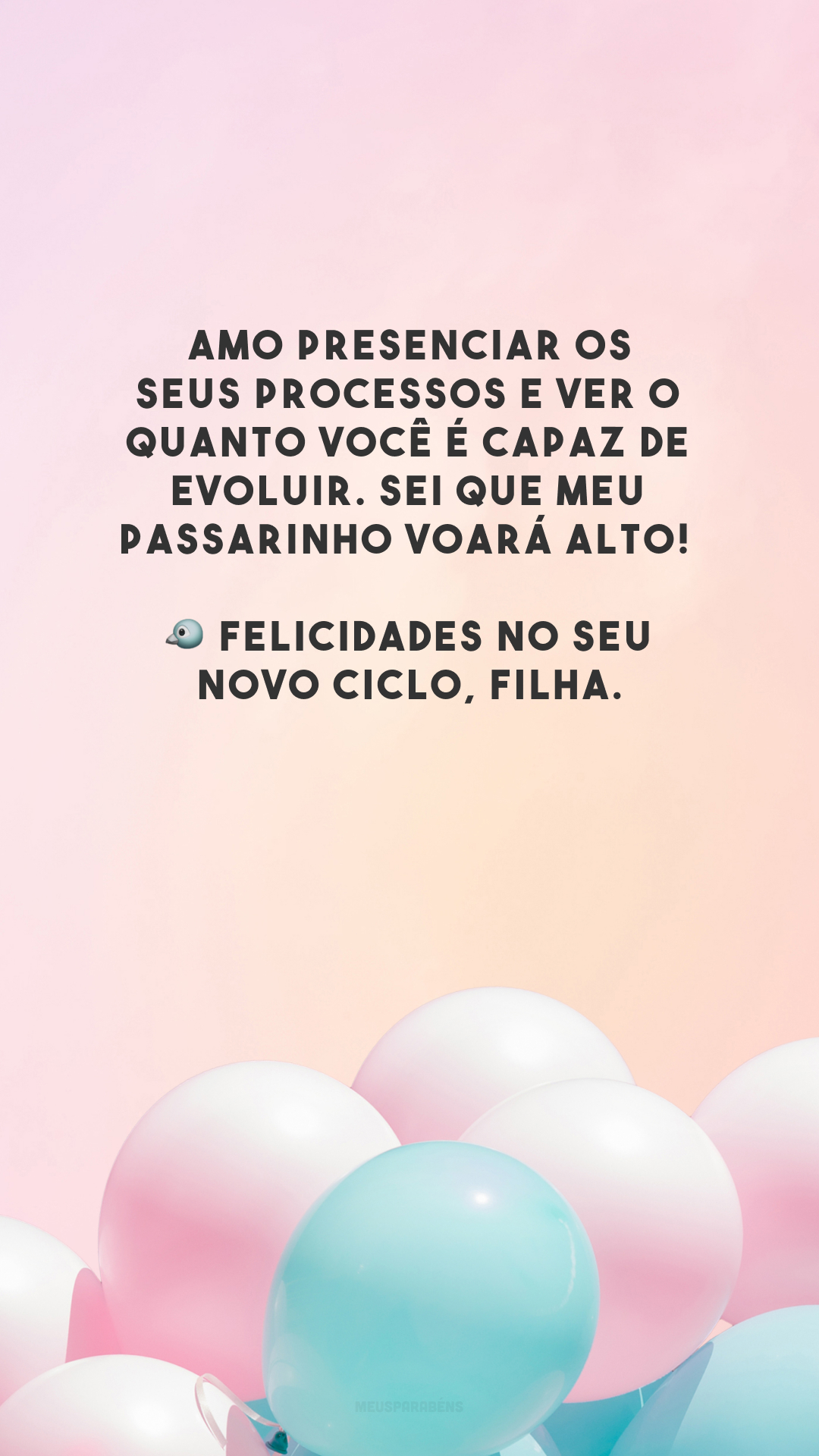 Amo presenciar os seus processos e ver o quanto você é capaz de evoluir. Sei que meu passarinho voará alto! 🐦 Felicidades no seu novo ciclo, filha.