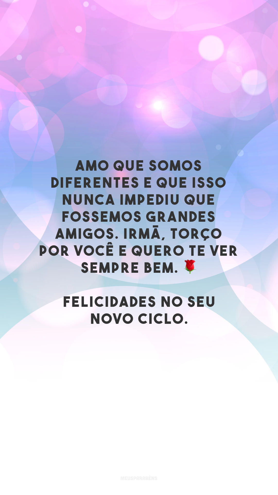 Amo que somos diferentes e que isso nunca impediu que fossemos grandes amigos. Irmã, torço por você e quero te ver sempre bem. 🌹 Felicidades no seu novo ciclo.