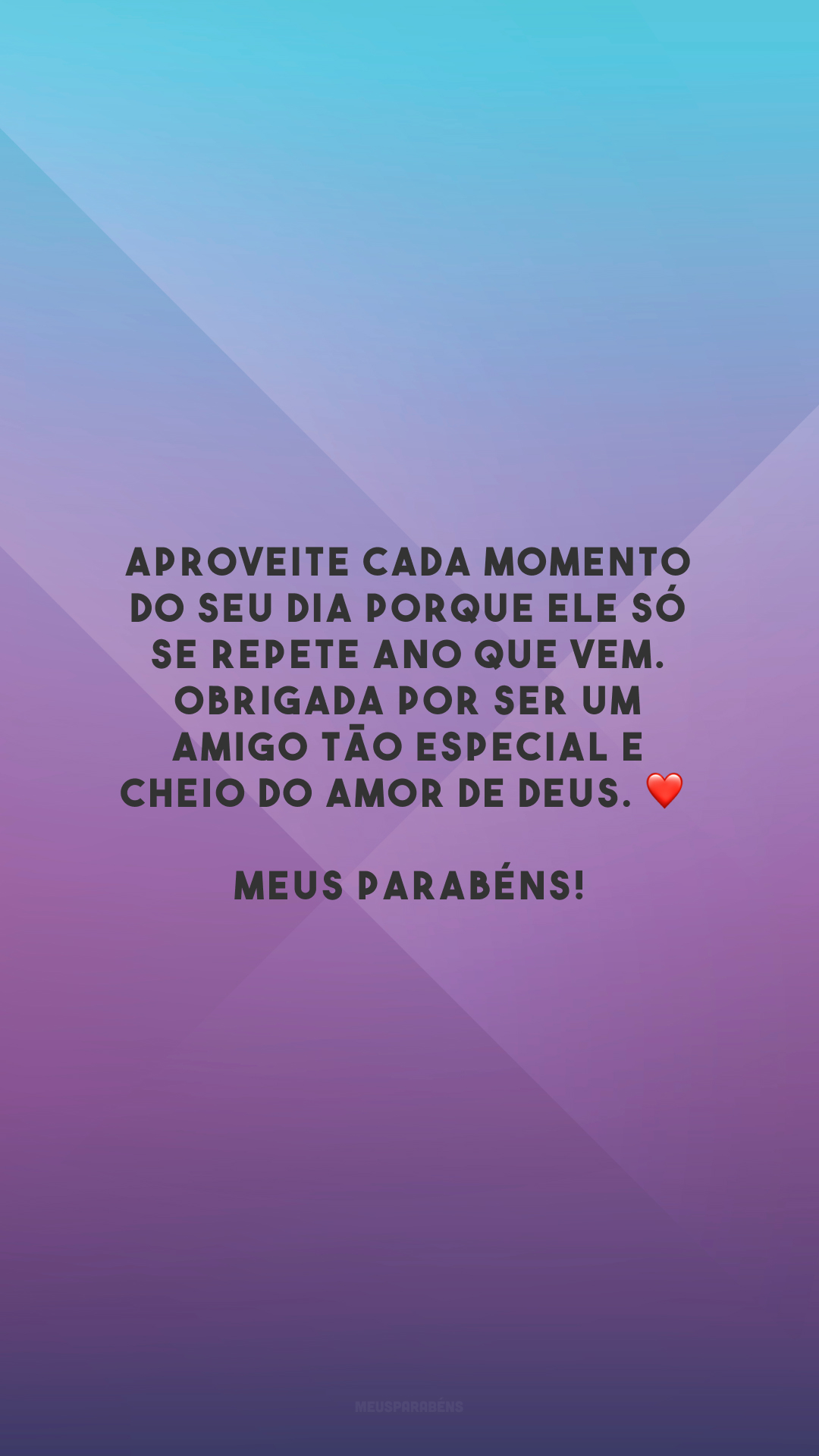 Aproveite cada momento do seu dia porque ele só se repete ano que vem. Obrigada por ser um amigo tão especial e cheio do amor de Deus. ❤️ Meus parabéns!