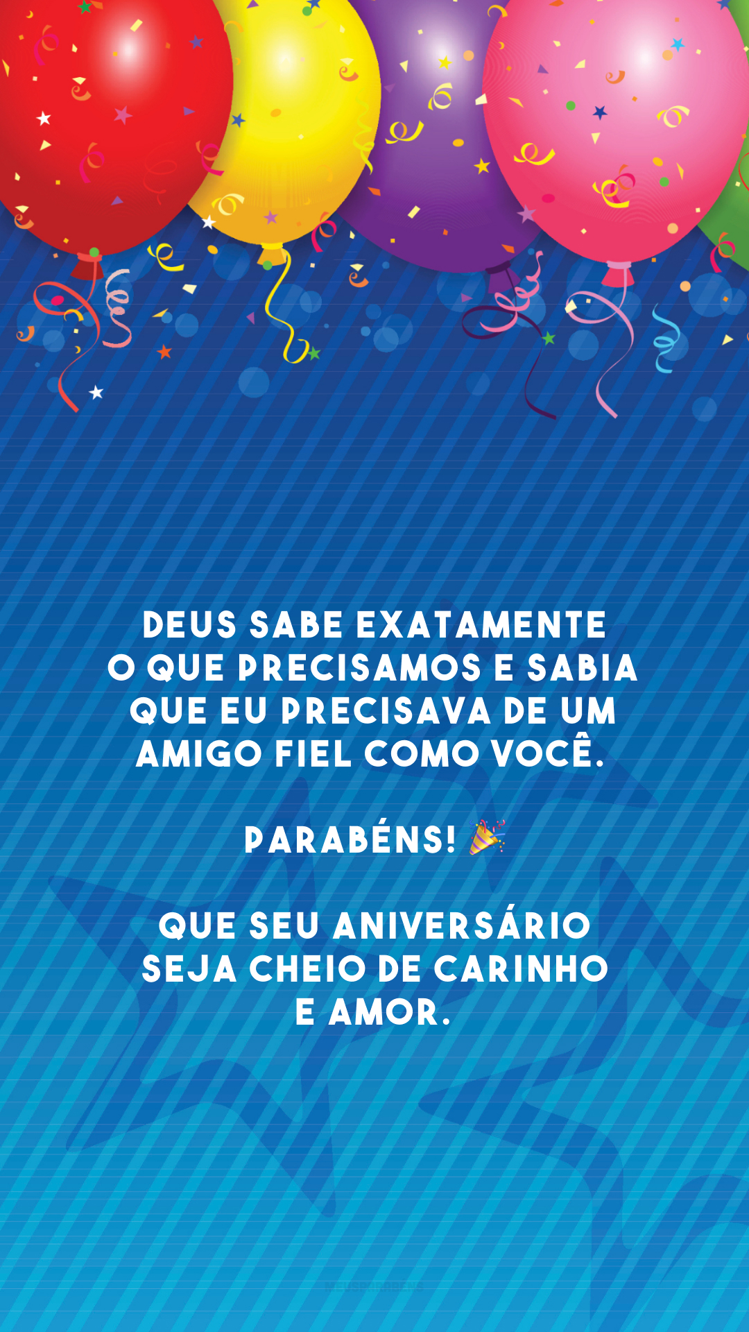 Deus sabe exatamente o que precisamos e sabia que eu precisava de um amigo fiel como você. Parabéns! 🎉 Que seu aniversário seja cheio de carinho e amor.