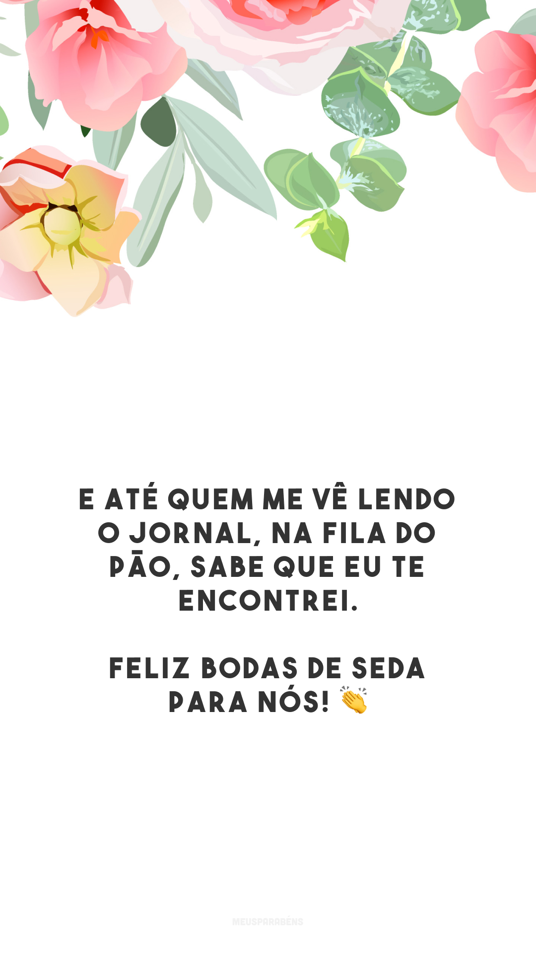 E até quem me vê lendo o jornal, na fila do pão, sabe que eu te encontrei. Feliz bodas de seda para nós! 👏