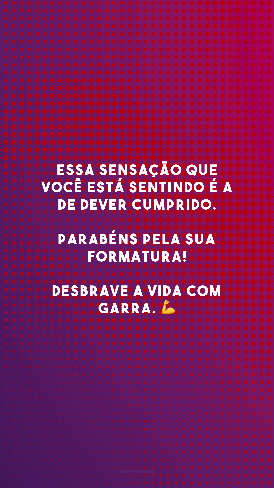 Essa sensação que você está sentindo é a de dever cumprido. Parabéns pela sua formatura! Desbrave a vida com garra. 💪