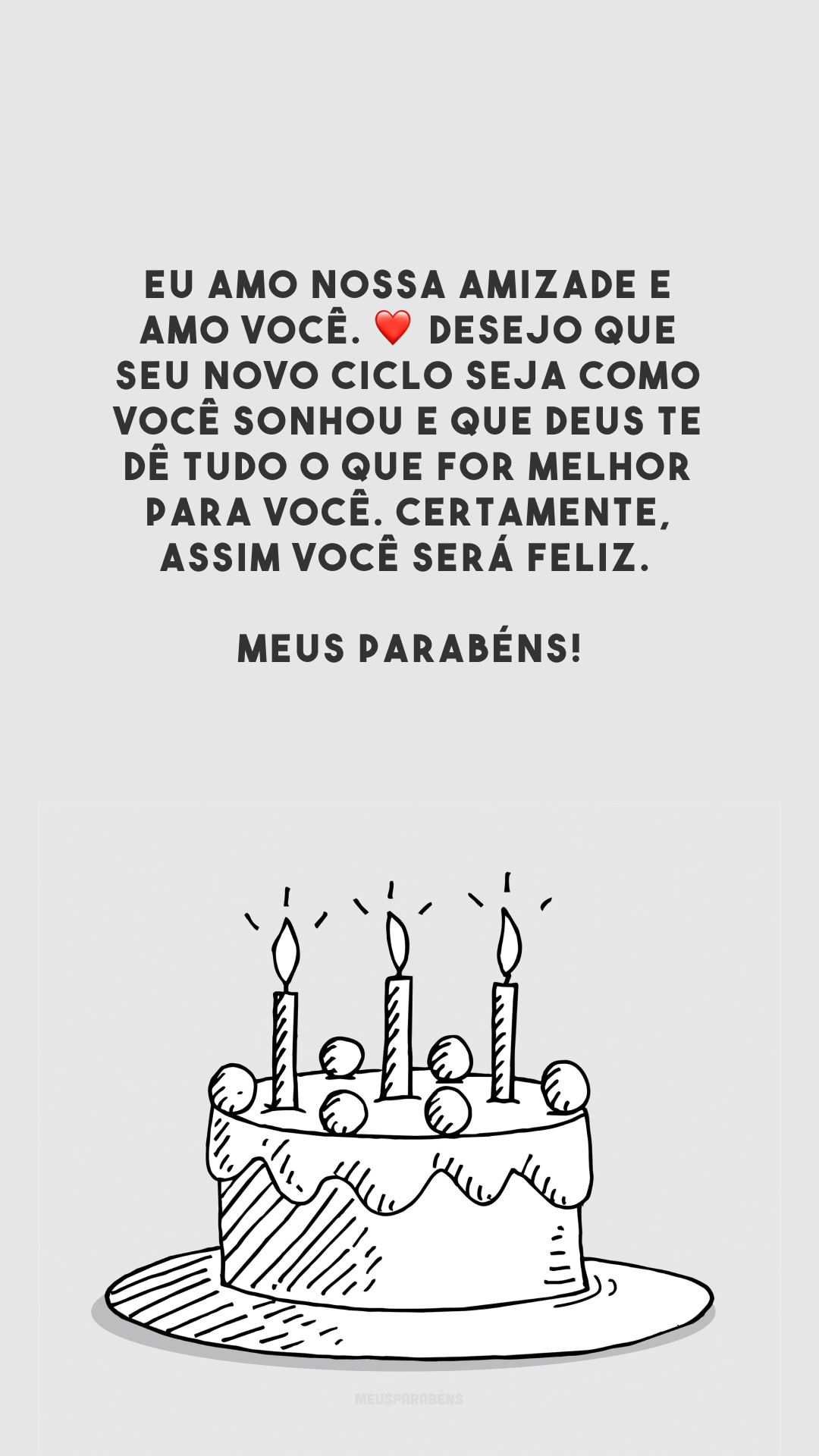 Eu amo nossa amizade e amo você. ❤️ Desejo que seu novo ciclo seja como você sonhou e que Deus te dê tudo o que for melhor para você. Certamente, assim você será feliz. Meus parabéns!