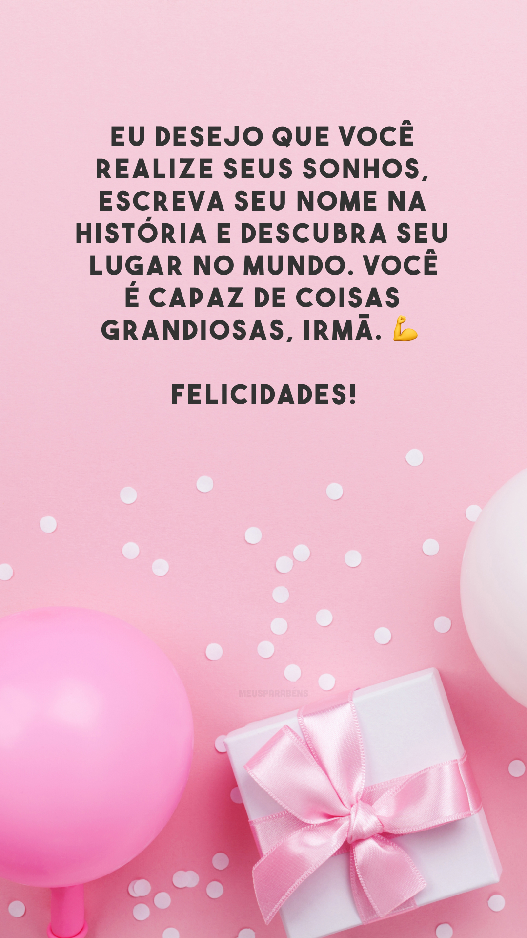 Eu desejo que você realize seus sonhos, escreva seu nome na história e descubra seu lugar no mundo. Você é capaz de coisas grandiosas, irmã. 💪 Felicidades!