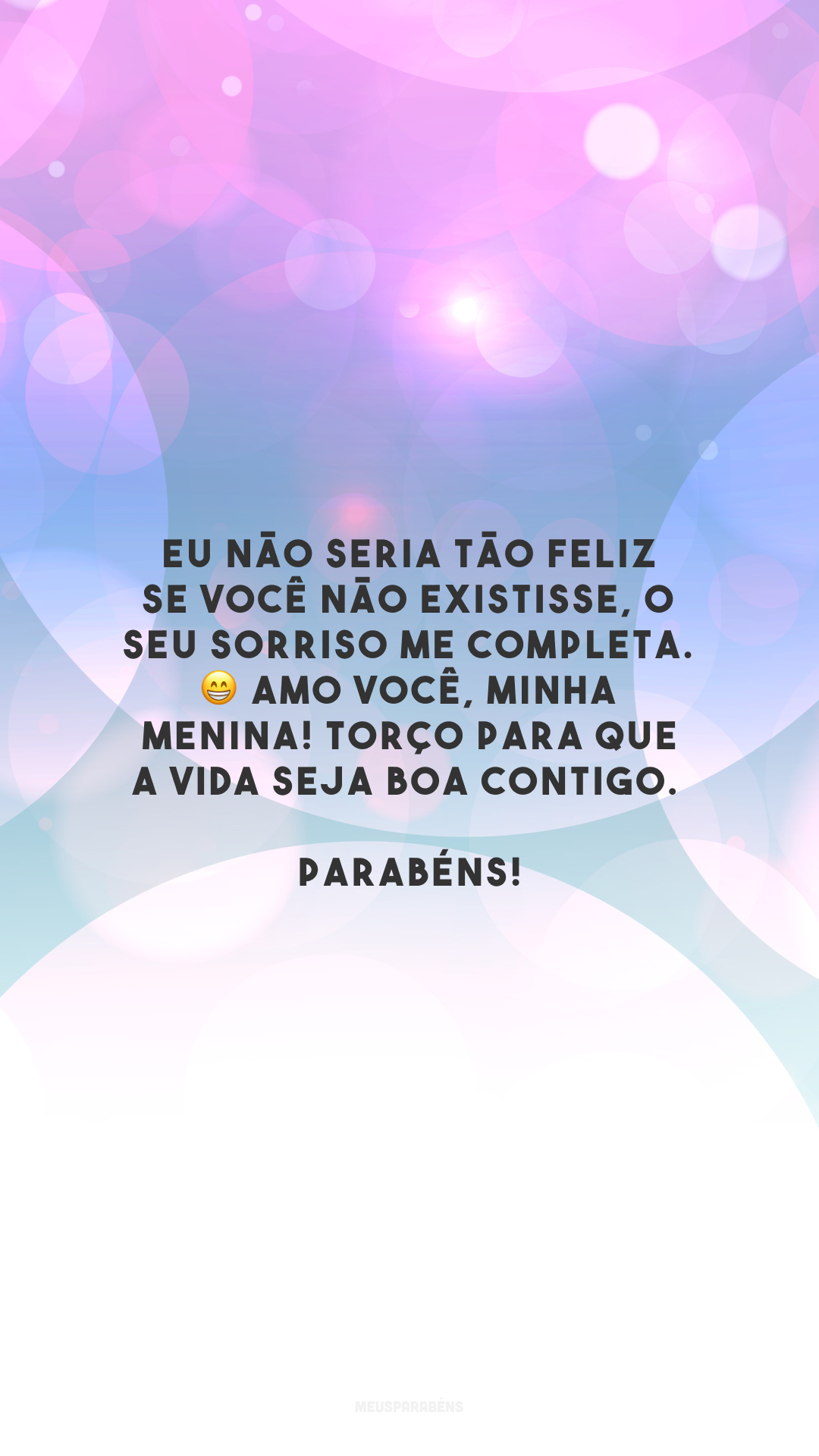 Eu não seria tão feliz se você não existisse, o seu sorriso me completa. 😁 Amo você, minha menina! Torço para que a vida seja boa contigo. Parabéns!