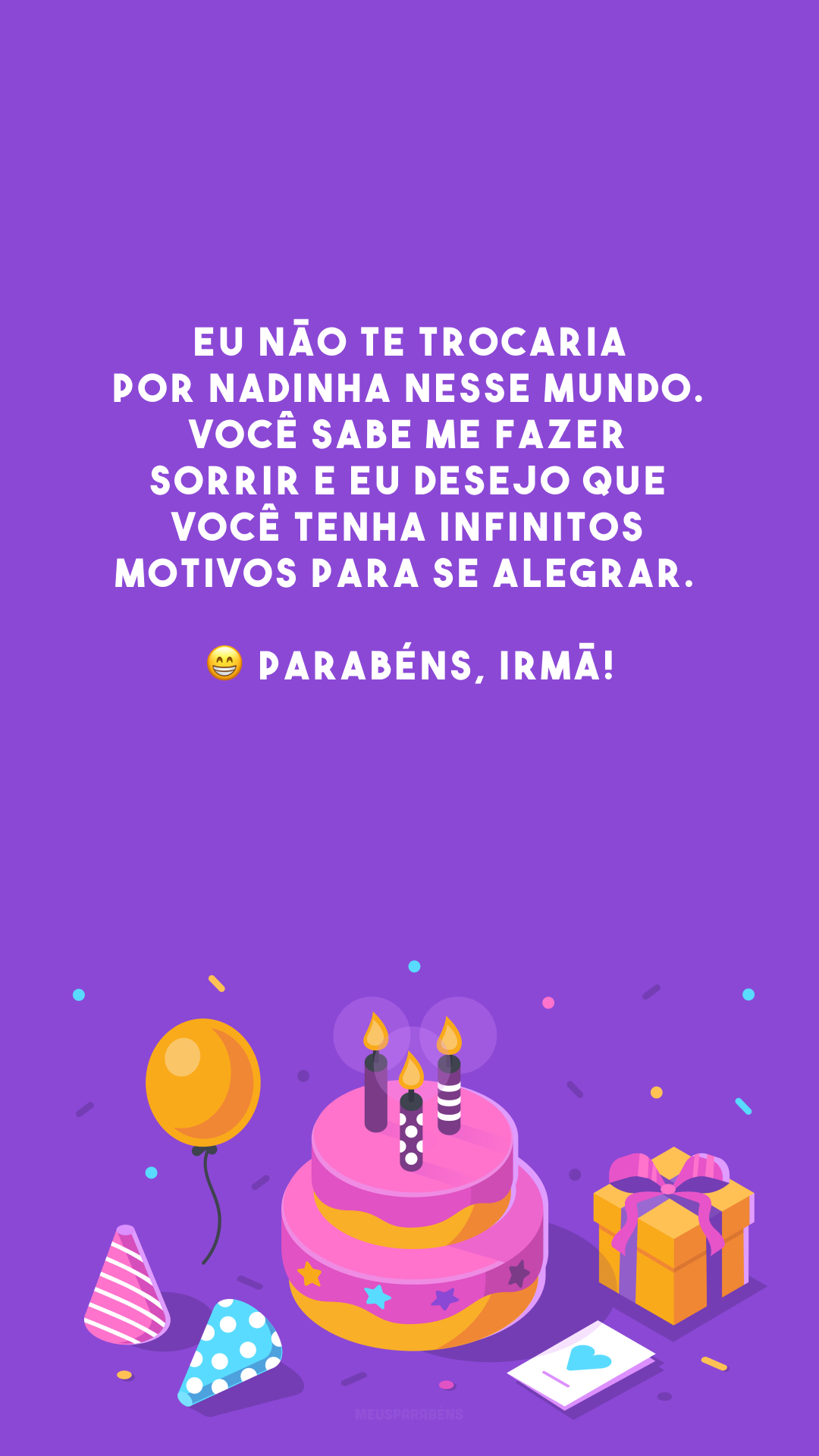 Eu não te trocaria por nadinha nesse mundo. Você sabe me fazer sorrir e eu desejo que você tenha infinitos motivos para se alegrar. 😁 Parabéns, irmã!