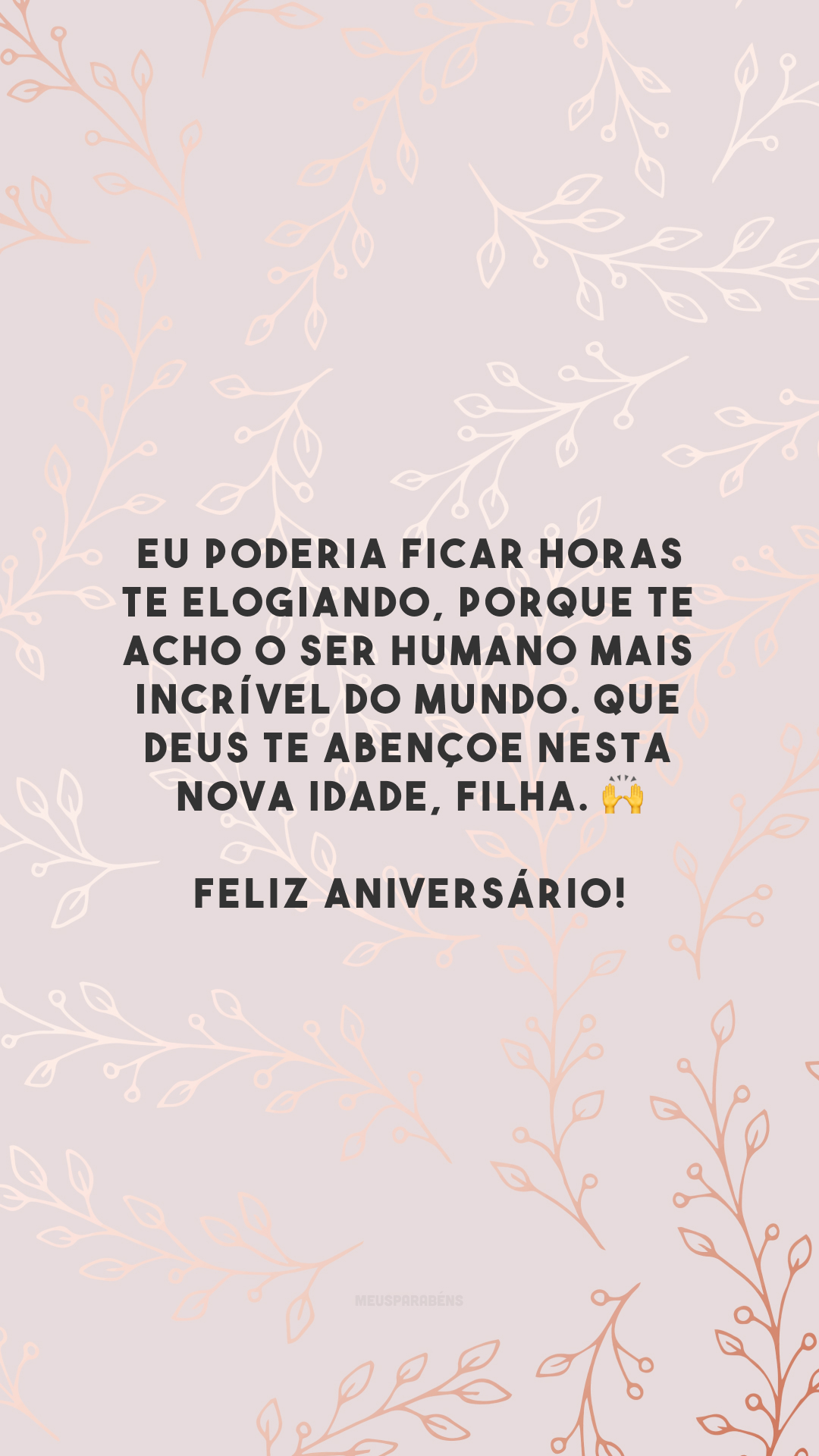 Eu poderia ficar horas te elogiando, porque te acho o ser humano mais incrível do mundo. Que Deus te abençoe nesta nova idade, filha. 🙌 Feliz aniversário!