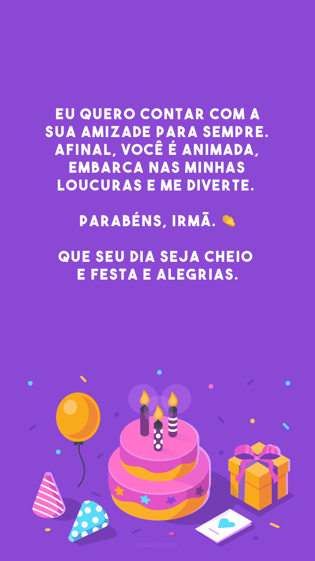 Eu quero contar com a sua amizade para sempre. Afinal, você é animada, embarca nas minhas loucuras e me diverte. Parabéns, irmã. 👏 Que seu dia seja cheio de festa e alegrias.