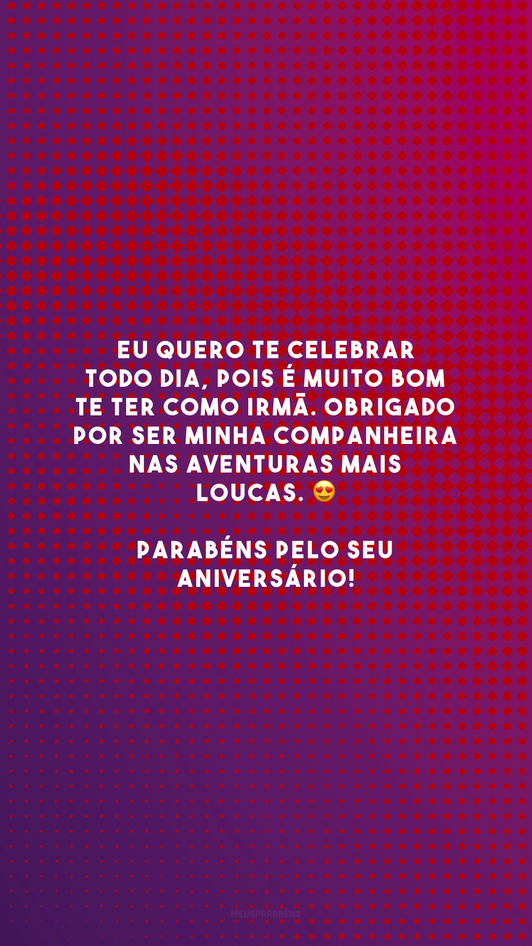 Eu quero te celebrar todo dia, pois é muito bom te ter como irmã. Obrigado por ser minha companheira nas aventuras mais loucas. 😍 Parabéns pelo seu aniversário!