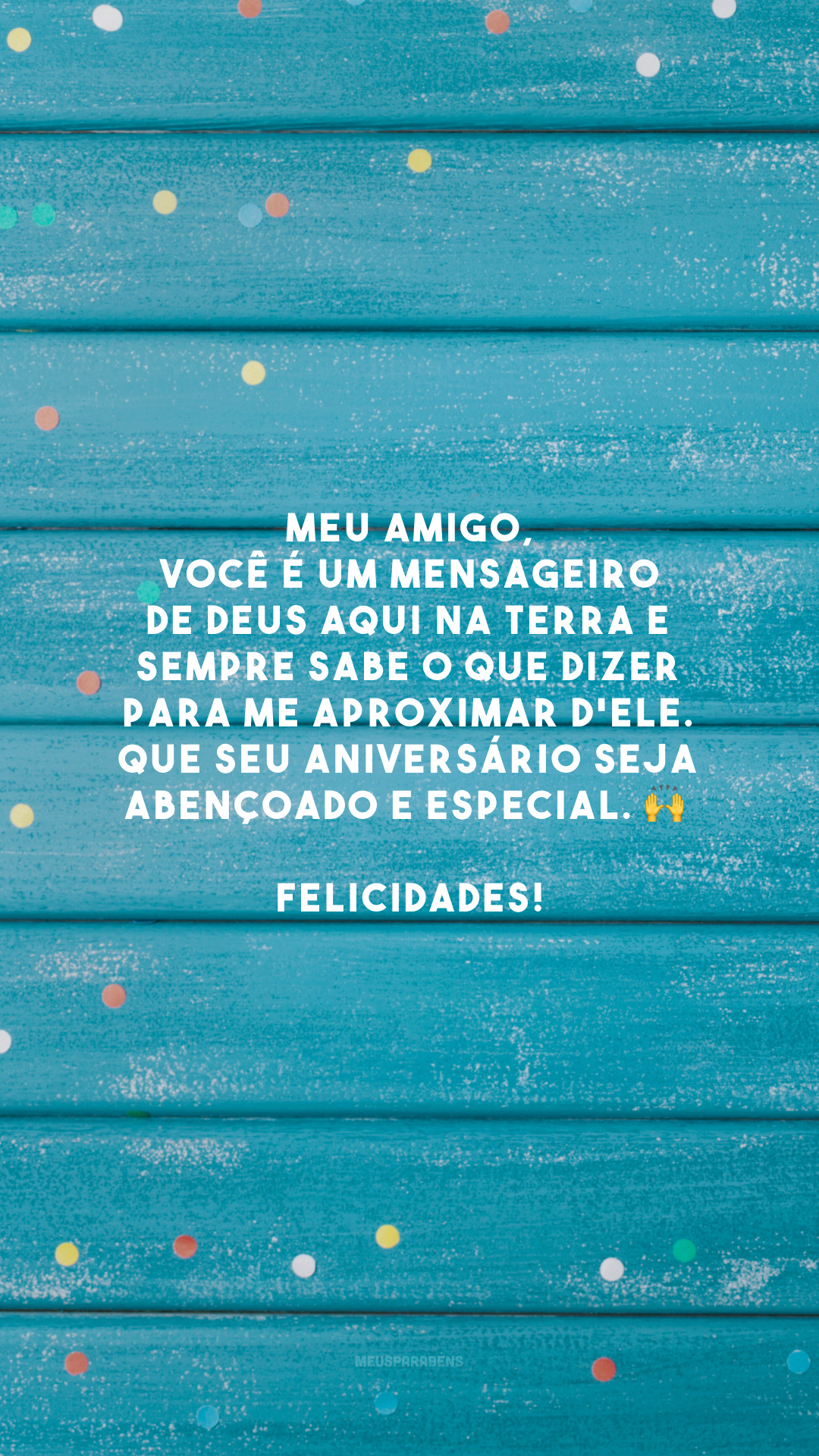 Meu amigo, você é um mensageiro de Deus aqui na terra e sempre sabe o que dizer para me aproximar d'Ele. Que seu aniversário seja abençoado e especial. 🙌 Felicidades!