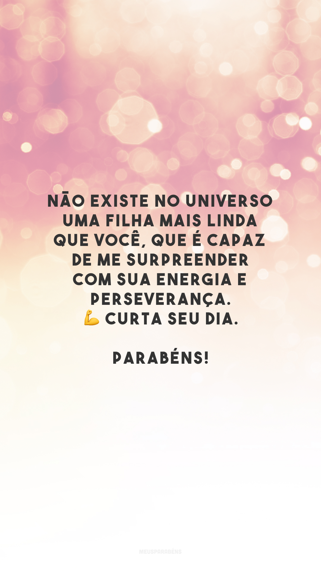 Não existe no universo uma filha mais linda que você, que é capaz de me surpreender com sua energia e perseverança. 💪 Curta seu dia. Parabéns!