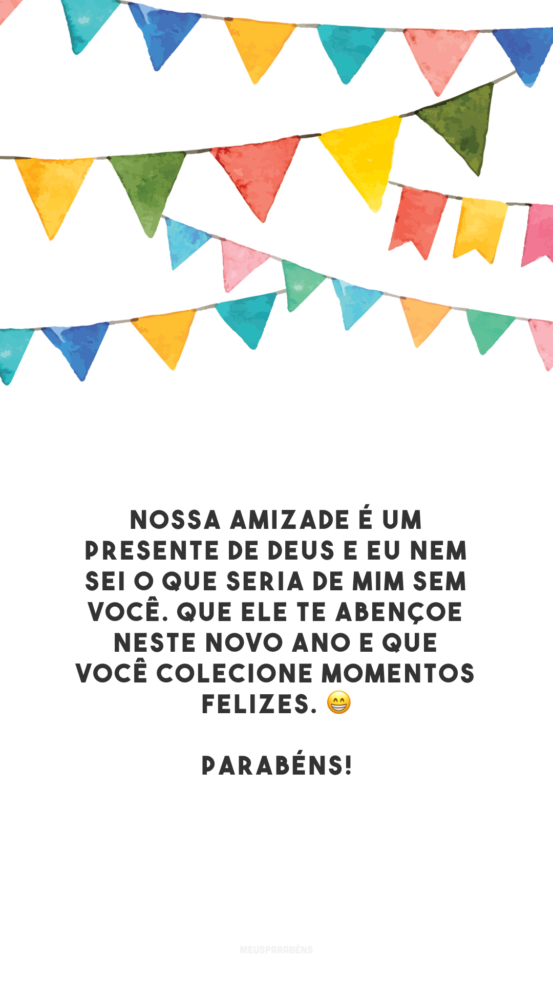 Nossa amizade é um presente de Deus e eu nem sei o que seria de mim sem você. Que Ele te abençoe neste novo ano e que você colecione momentos felizes. 😁 Parabéns!