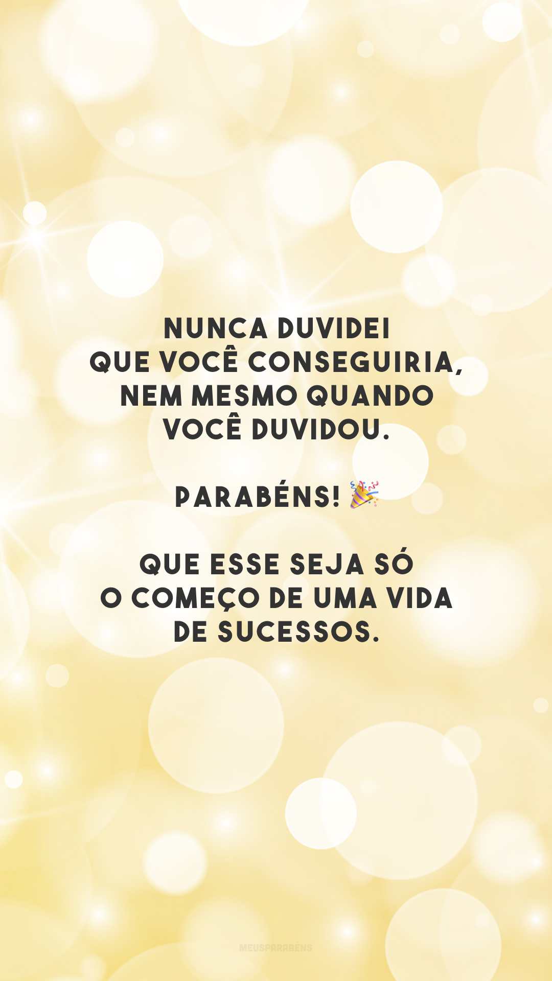 Nunca duvidei que você conseguiria, nem mesmo quando você duvidou. Parabéns! 🎉 Que esse seja só o começo de uma vida de sucessos.