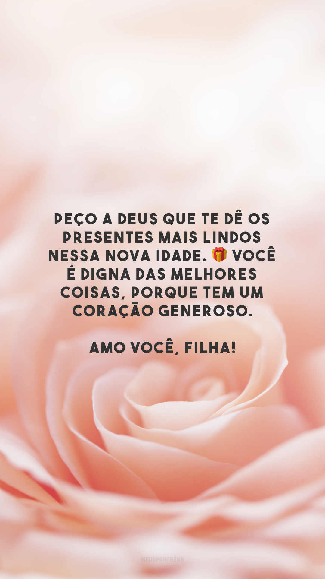 Peço a Deus que te dê os presentes mais lindos nessa nova idade. 🎁 Você é digna das melhores coisas, porque tem um coração generoso. Amo você, filha!