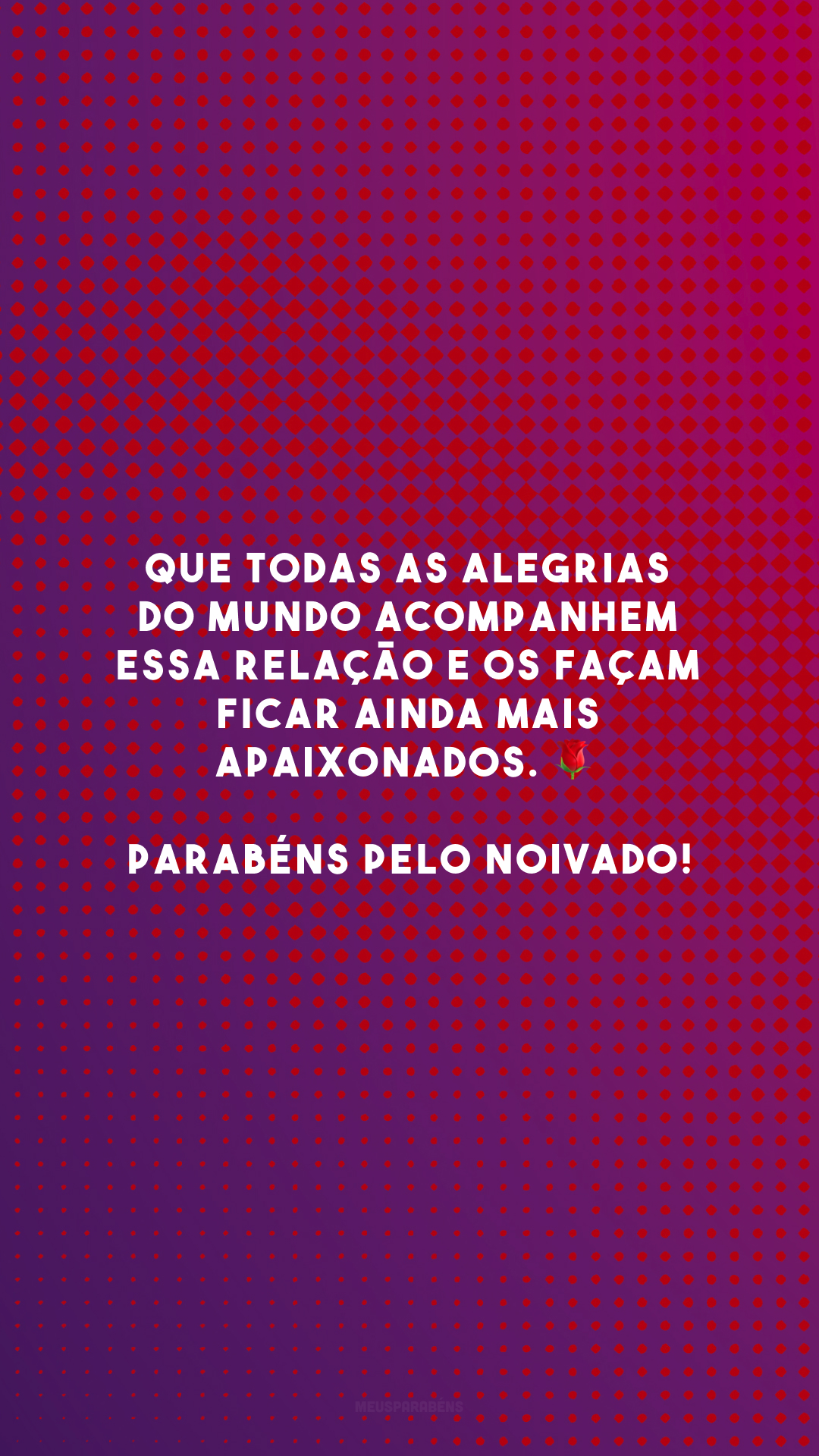 Que todas as alegrias do mundo acompanhem essa relação e os façam ficar ainda mais apaixonados. 🌹 Parabéns pelo noivado!