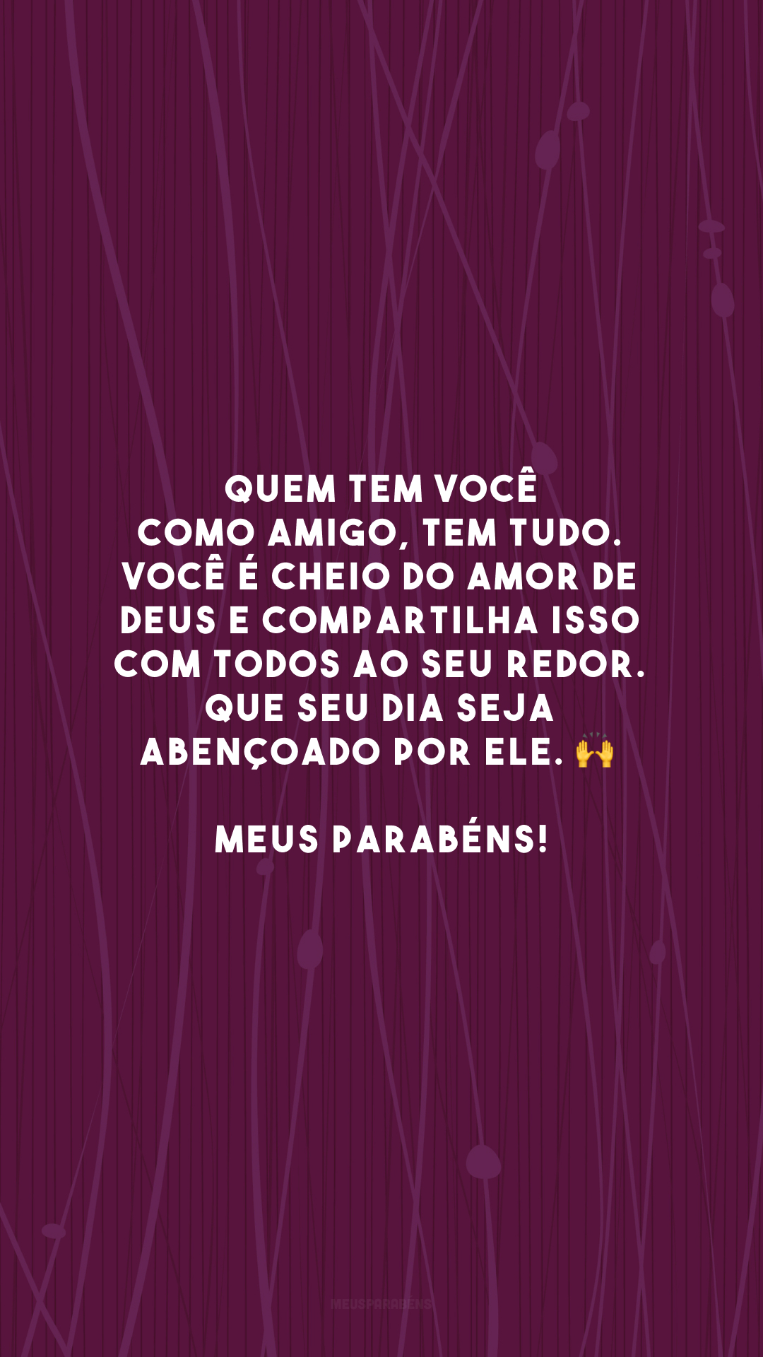 Quem tem você como amigo, tem tudo. Você é cheio do amor de Deus e compartilha isso com todos ao seu redor. Que seu dia seja abençoado por Ele. 🙌 Meus parabéns!