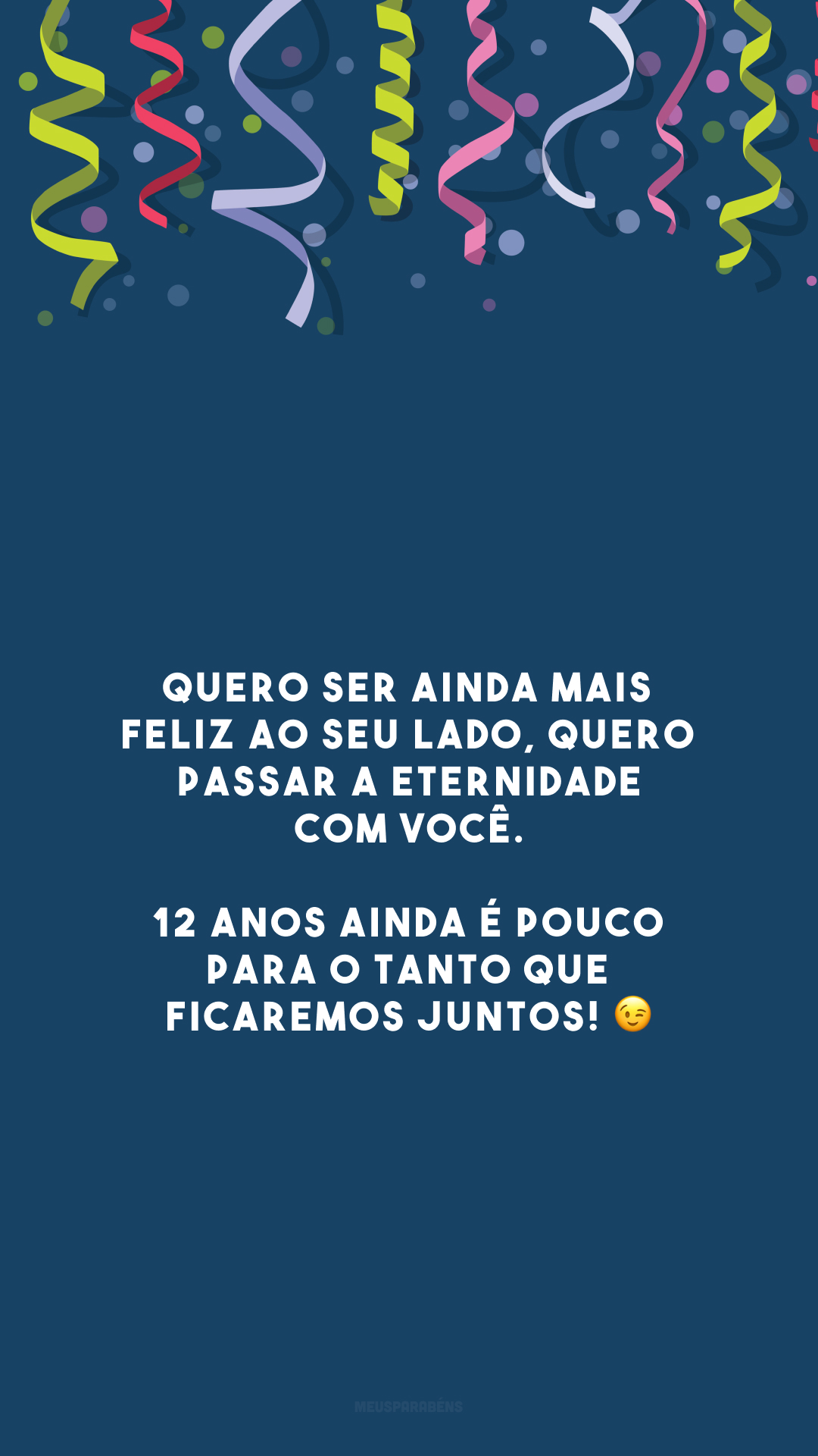 Quero ser ainda mais feliz ao seu lado, quero passar a eternidade com você. 12 anos ainda é pouco para o tanto que ficaremos juntos! 😉