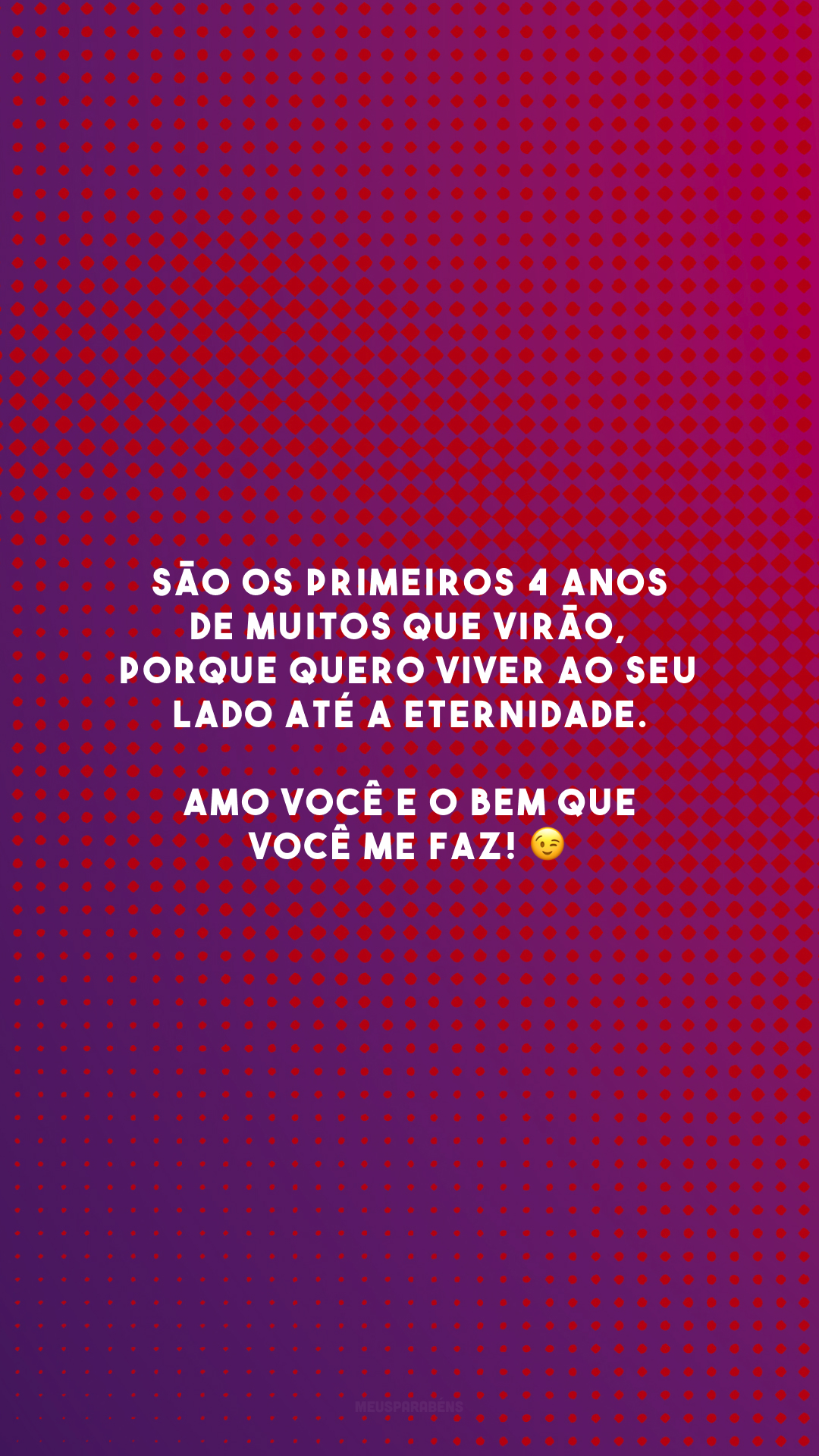 São os primeiros 4 anos de muitos que virão, porque quero viver ao seu lado até a eternidade. Amo você e o bem que você me faz! 😉