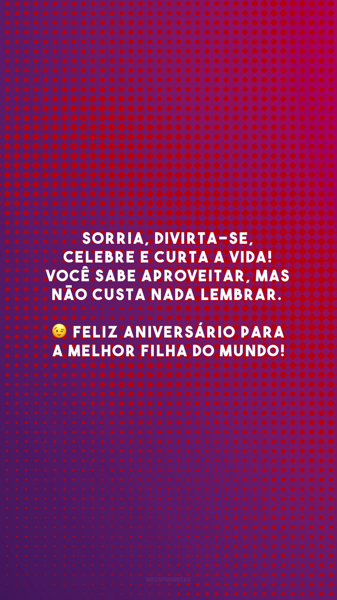 Sorria, divirta-se, celebre e curta a vida! Você sabe aproveitar, mas não custa nada lembrar. 😉 Feliz aniversário para a melhor filha do mundo!