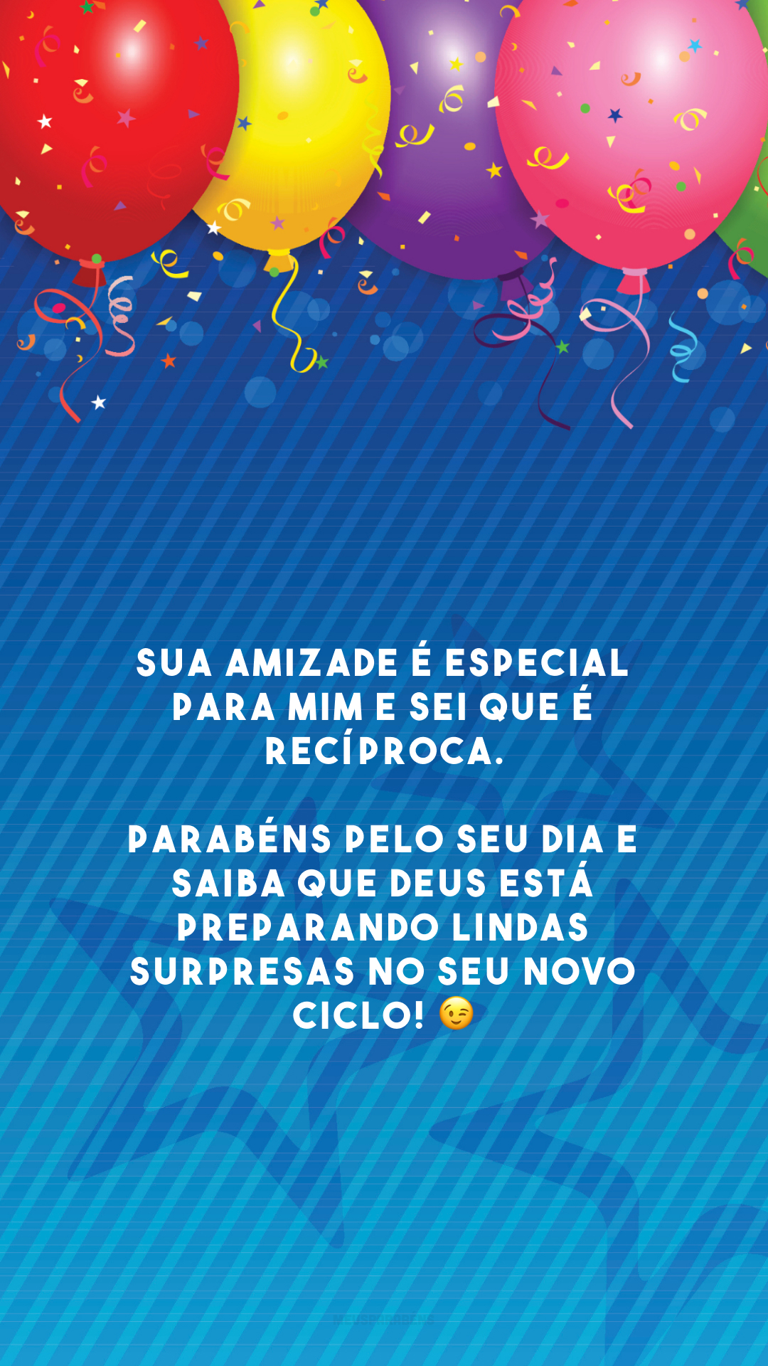 Sua amizade é especial para mim e sei que é recíproca. Parabéns pelo seu dia e saiba que Deus está preparando lindas surpresas no seu novo ciclo! 😉