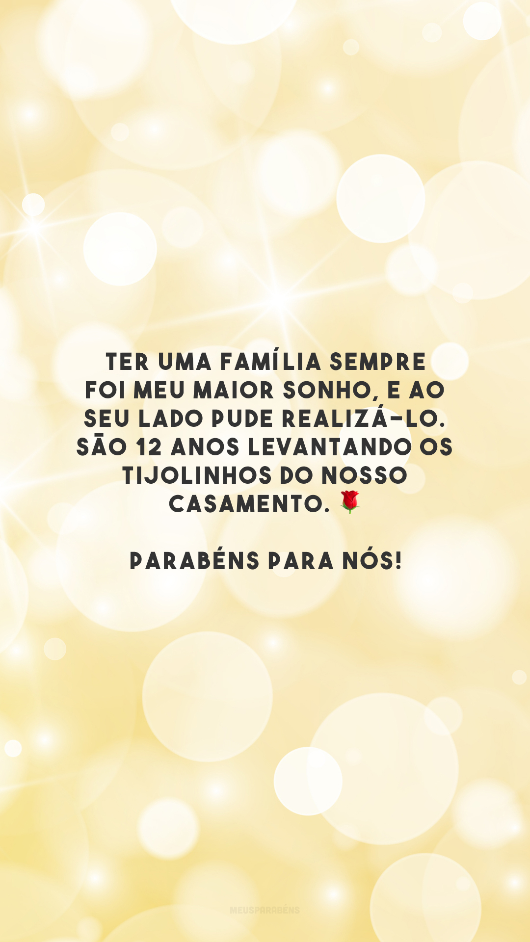 Ter uma família sempre foi meu maior sonho, e ao seu lado pude realizá-lo. São 12 anos levantando os tijolinhos do nosso casamento. 🌹 Parabéns para nós!