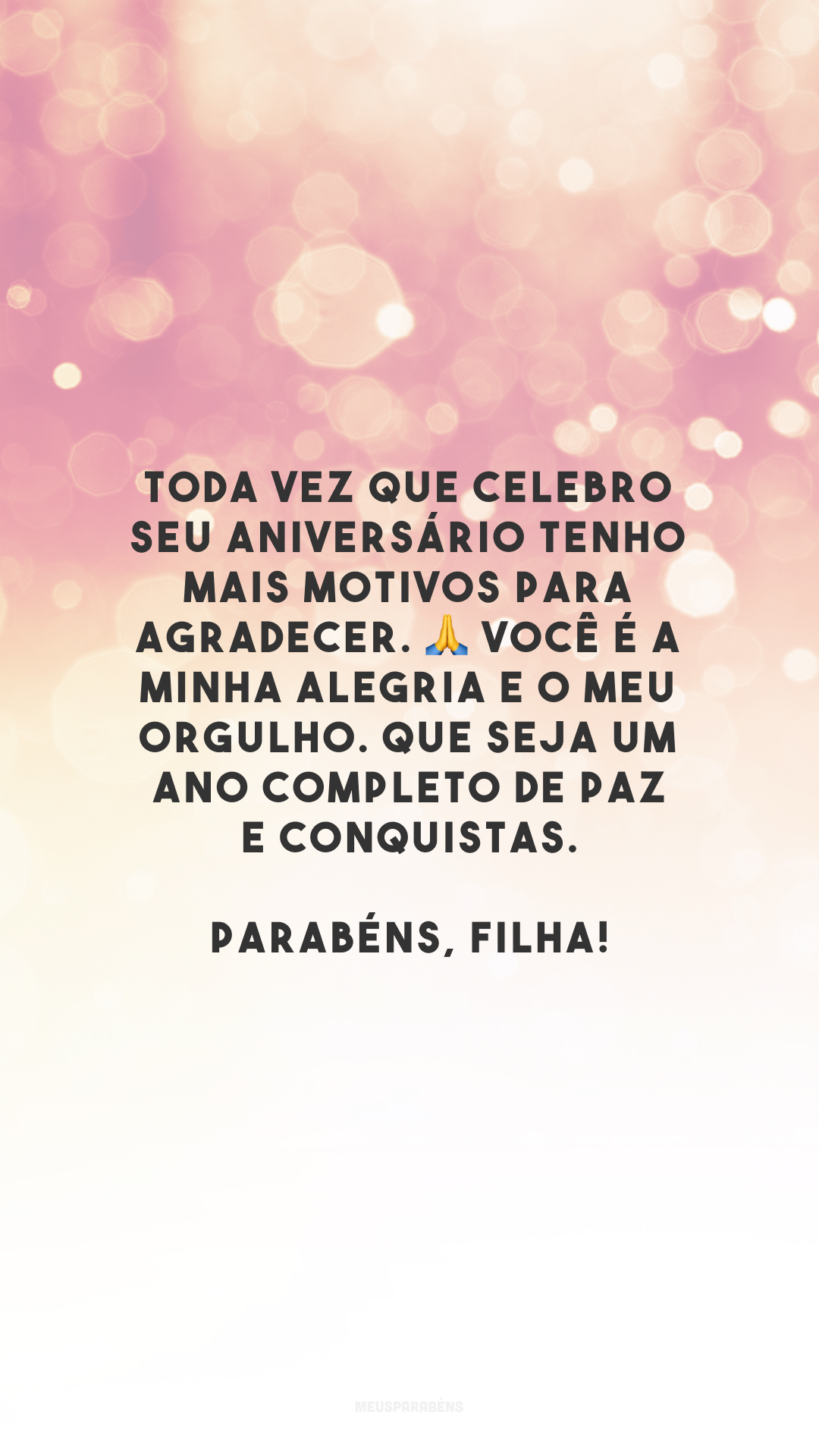 Toda vez que celebro seu aniversário tenho mais motivos para agradecer. 🙏 Você é a minha alegria e o meu orgulho. Que seja um ano completo de paz e conquistas. Parabéns, filha!