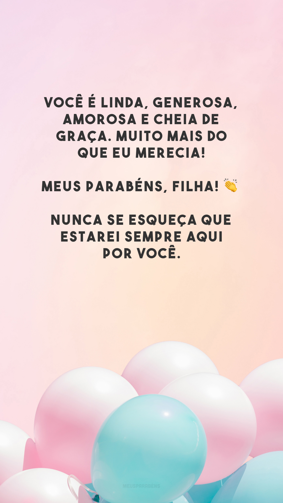 Você é linda, generosa, amorosa e cheia de graça. Muito mais do que eu merecia! Meus parabéns, filha! 👏 Nunca se esqueça que estarei sempre aqui por você.