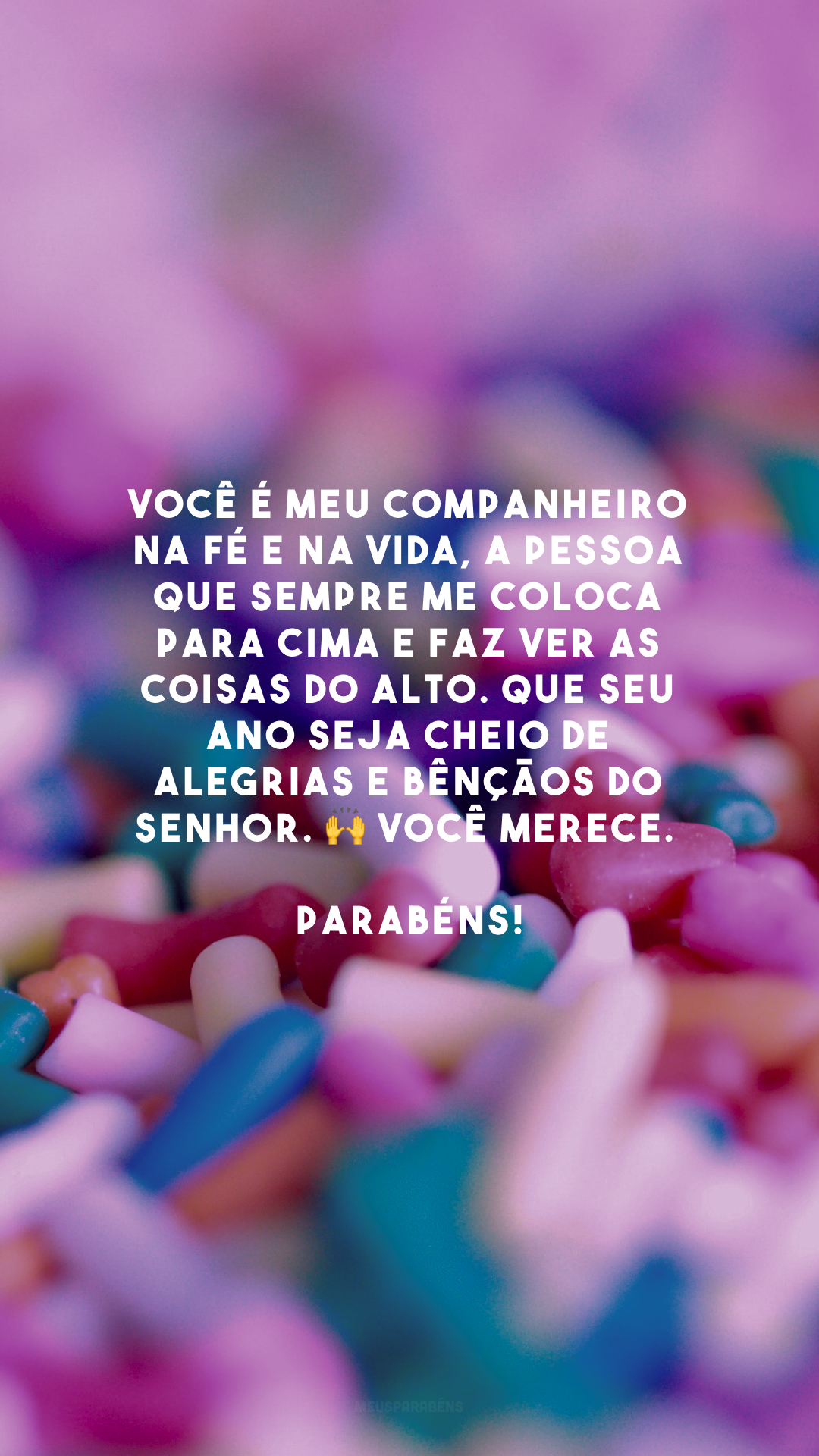 Você é meu companheiro na fé e na vida, a pessoa que sempre me coloca para cima e faz ver as coisas do alto. Que seu ano seja cheio de alegrias e bênçãos do Senhor. 🙌 Você merece. Parabéns!