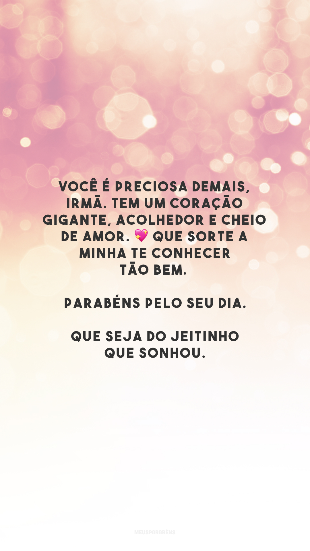 Você é preciosa demais, irmã. Tem um coração gigante, acolhedor e cheio de amor. 💖 Que sorte a minha te conhecer tão bem. Parabéns pelo seu dia. Que seja do jeitinho que sonhou.