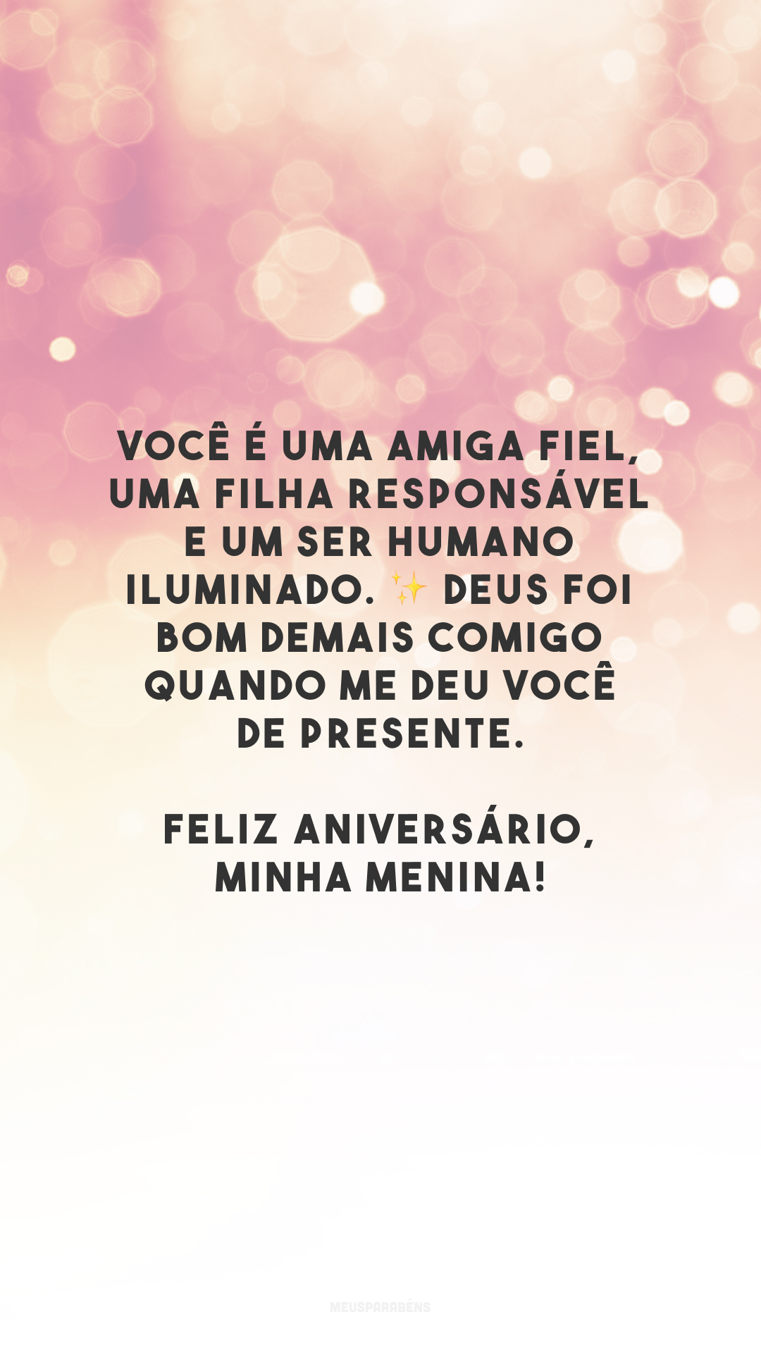 Você é uma amiga fiel, uma filha responsável e um ser humano iluminado. ✨ Deus foi bom demais comigo quando me deu você de presente. Feliz aniversário, minha menina!