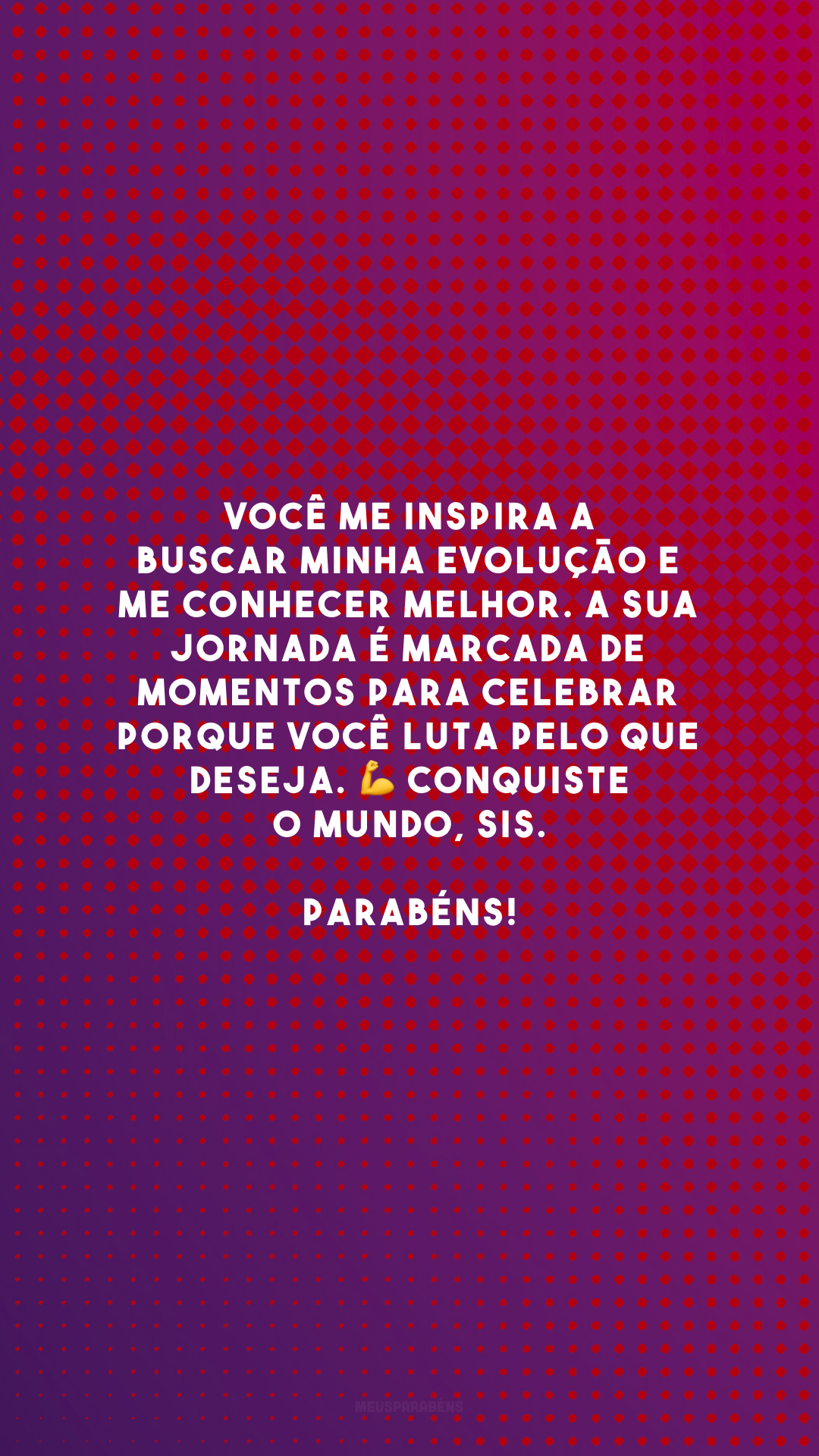 Você me inspira a buscar minha evolução e me conhecer melhor. A sua jornada é marcada de momentos para celebrar porque você luta pelo que deseja. 💪 Conquiste o mundo, sis. Parabéns!